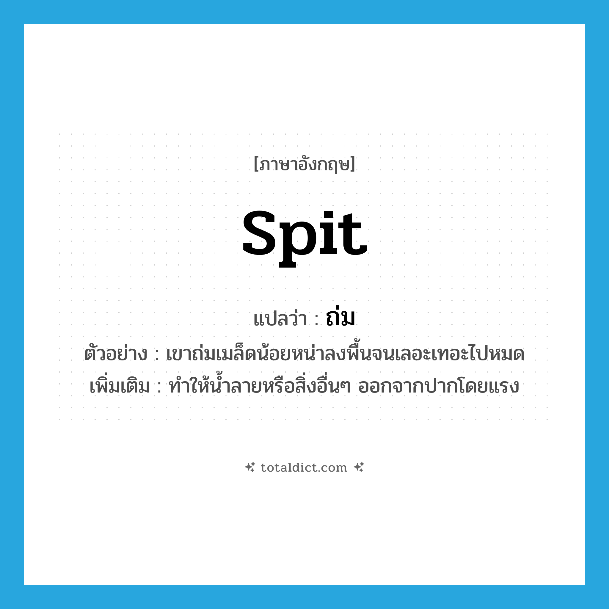 spit แปลว่า?, คำศัพท์ภาษาอังกฤษ spit แปลว่า ถ่ม ประเภท V ตัวอย่าง เขาถ่มเมล็ดน้อยหน่าลงพื้นจนเลอะเทอะไปหมด เพิ่มเติม ทำให้น้ำลายหรือสิ่งอื่นๆ ออกจากปากโดยแรง หมวด V