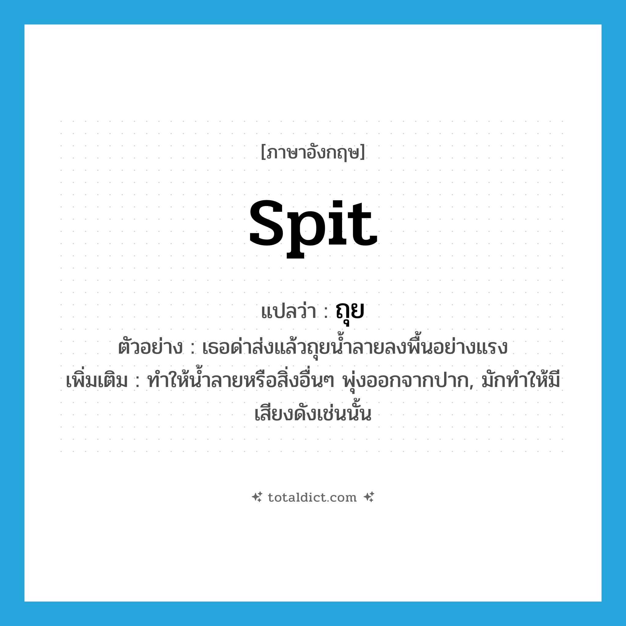 spit แปลว่า?, คำศัพท์ภาษาอังกฤษ spit แปลว่า ถุย ประเภท V ตัวอย่าง เธอด่าส่งแล้วถุยน้ำลายลงพื้นอย่างแรง เพิ่มเติม ทำให้น้ำลายหรือสิ่งอื่นๆ พุ่งออกจากปาก, มักทำให้มีเสียงดังเช่นนั้น หมวด V