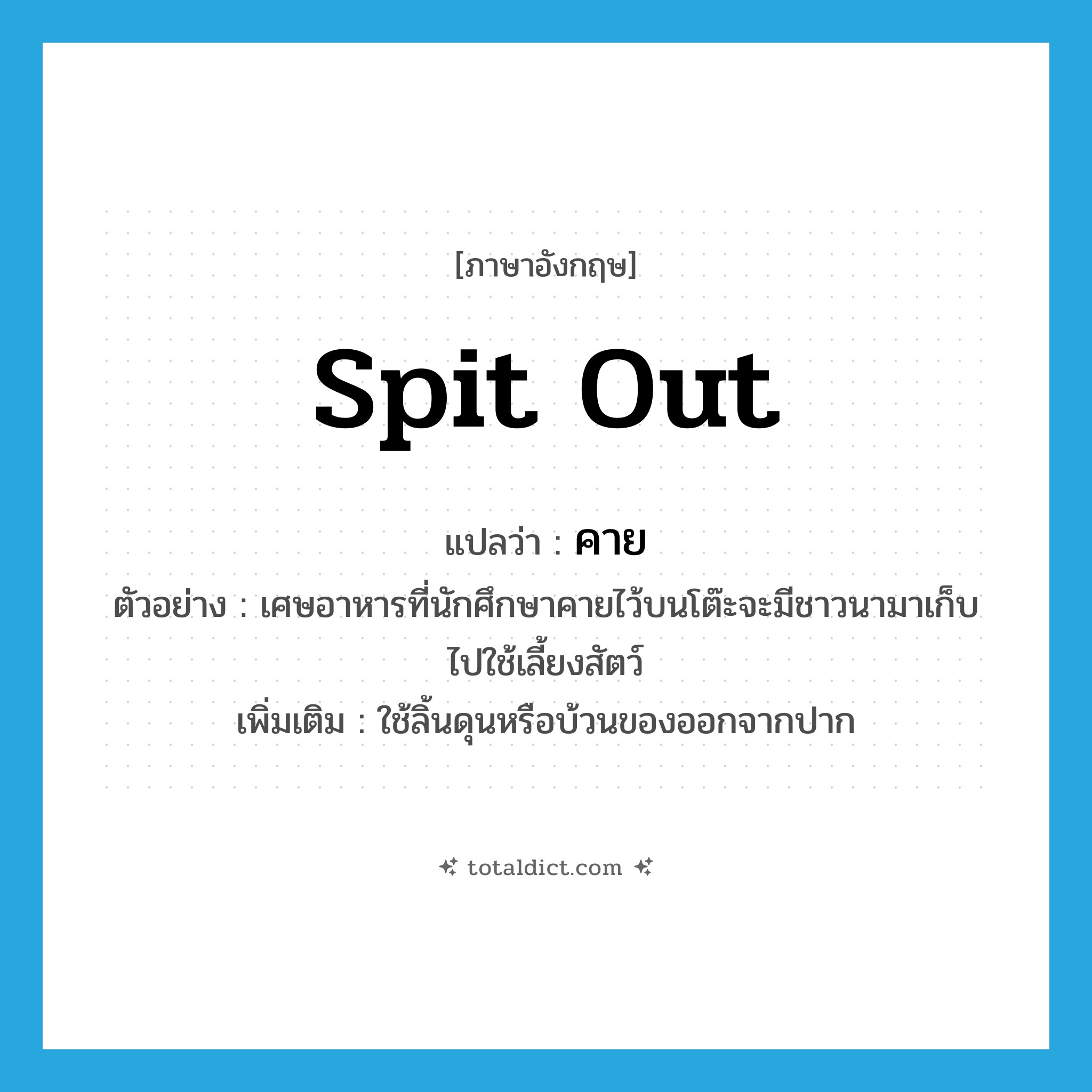 spit out แปลว่า?, คำศัพท์ภาษาอังกฤษ spit out แปลว่า คาย ประเภท V ตัวอย่าง เศษอาหารที่นักศึกษาคายไว้บนโต๊ะจะมีชาวนามาเก็บไปใช้เลี้ยงสัตว์ เพิ่มเติม ใช้ลิ้นดุนหรือบ้วนของออกจากปาก หมวด V