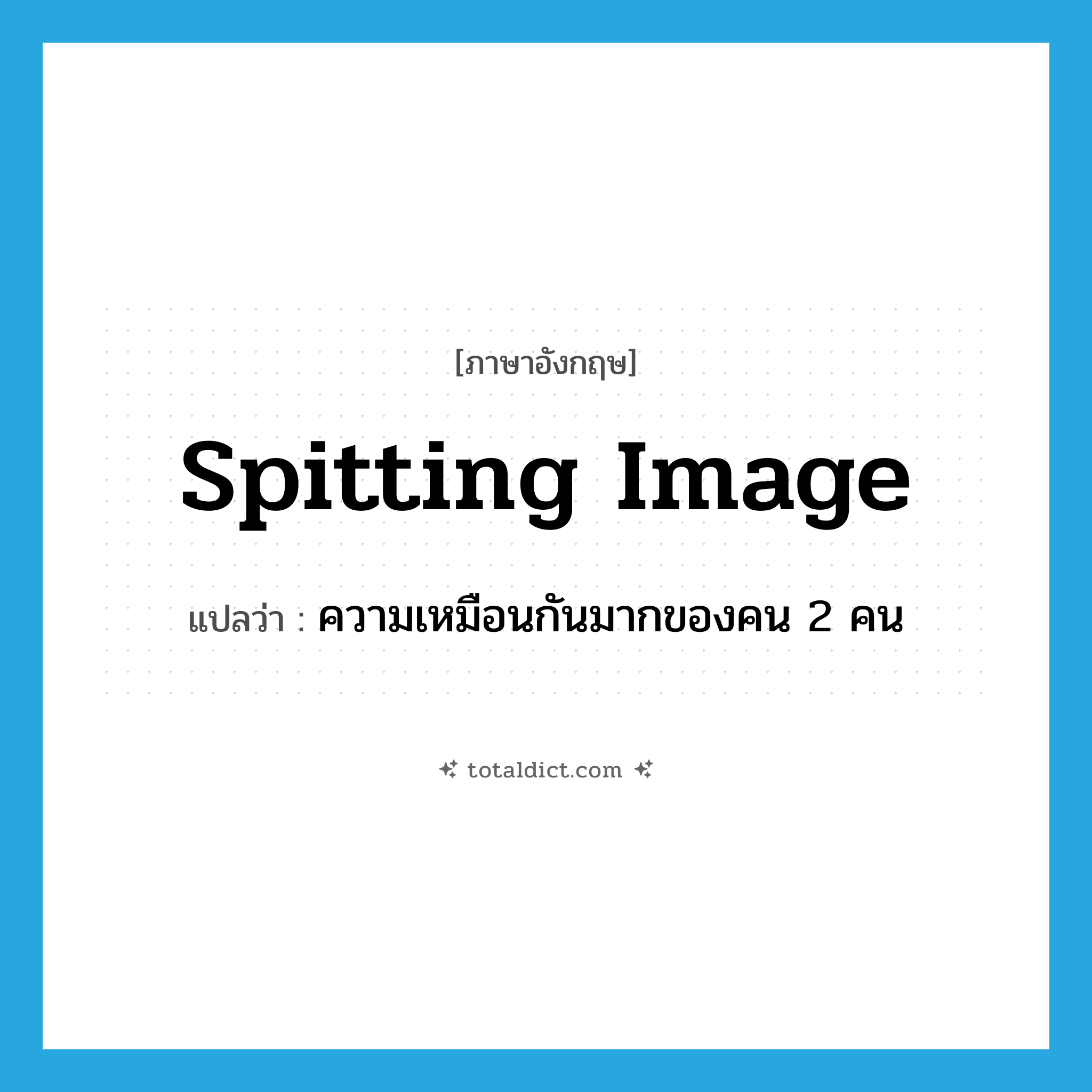 spitting image แปลว่า?, คำศัพท์ภาษาอังกฤษ spitting image แปลว่า ความเหมือนกันมากของคน 2 คน ประเภท IDM หมวด IDM