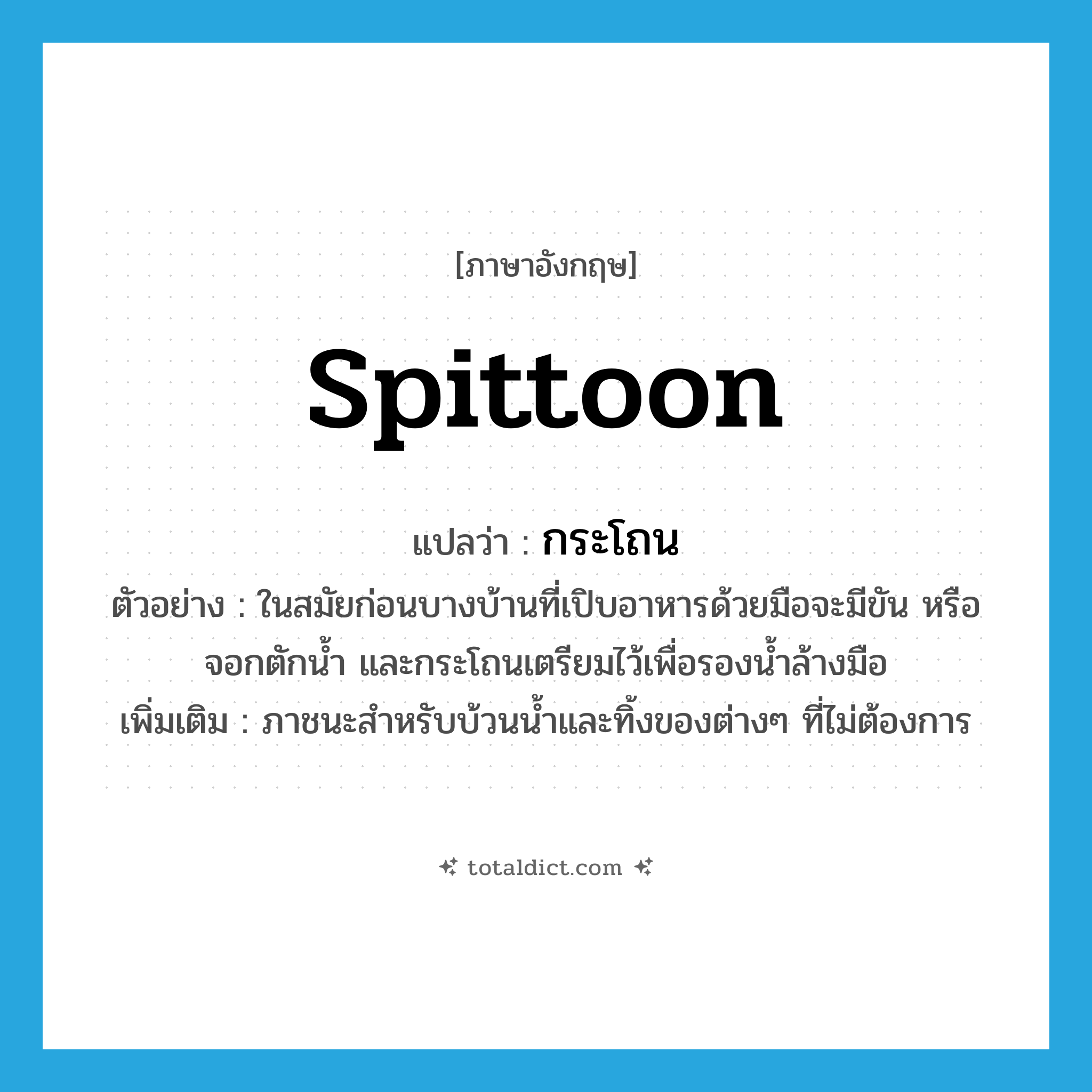 spittoon แปลว่า?, คำศัพท์ภาษาอังกฤษ spittoon แปลว่า กระโถน ประเภท N ตัวอย่าง ในสมัยก่อนบางบ้านที่เปิบอาหารด้วยมือจะมีขัน หรือจอกตักน้ำ และกระโถนเตรียมไว้เพื่อรองน้ำล้างมือ เพิ่มเติม ภาชนะสำหรับบ้วนน้ำและทิ้งของต่างๆ ที่ไม่ต้องการ หมวด N