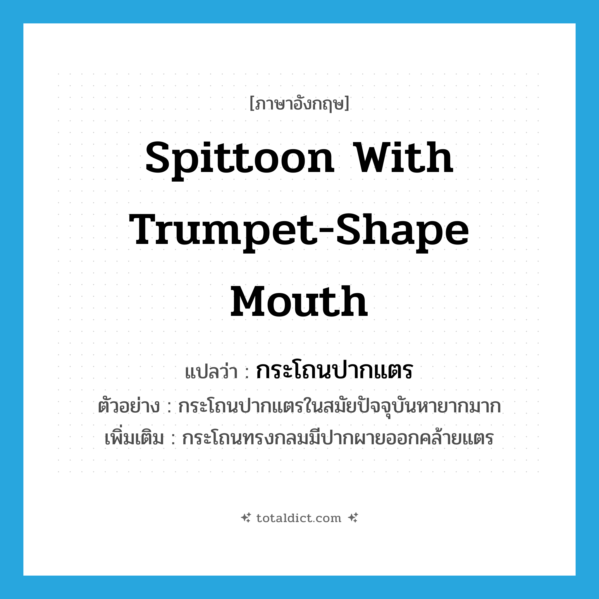 spittoon with trumpet-shape mouth แปลว่า?, คำศัพท์ภาษาอังกฤษ spittoon with trumpet-shape mouth แปลว่า กระโถนปากแตร ประเภท N ตัวอย่าง กระโถนปากแตรในสมัยปัจจุบันหายากมาก เพิ่มเติม กระโถนทรงกลมมีปากผายออกคล้ายแตร หมวด N