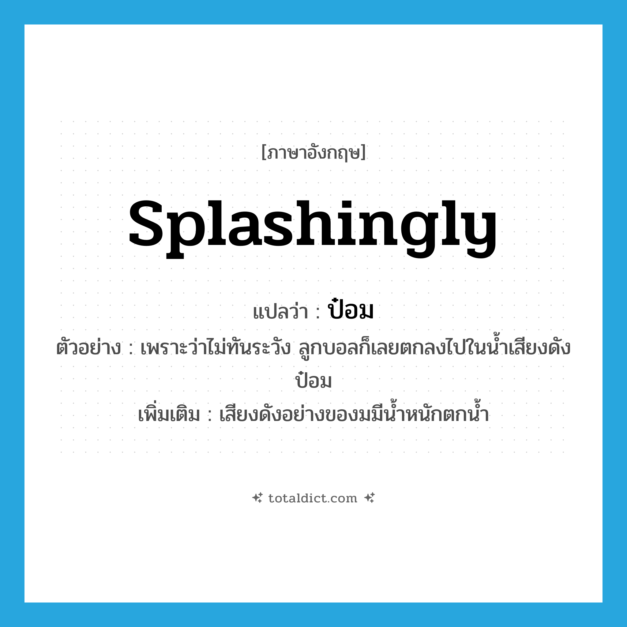 splashingly แปลว่า?, คำศัพท์ภาษาอังกฤษ splashingly แปลว่า ป๋อม ประเภท ADV ตัวอย่าง เพราะว่าไม่ทันระวัง ลูกบอลก็เลยตกลงไปในน้ำเสียงดังป๋อม เพิ่มเติม เสียงดังอย่างของมมีน้ำหนักตกน้ำ หมวด ADV