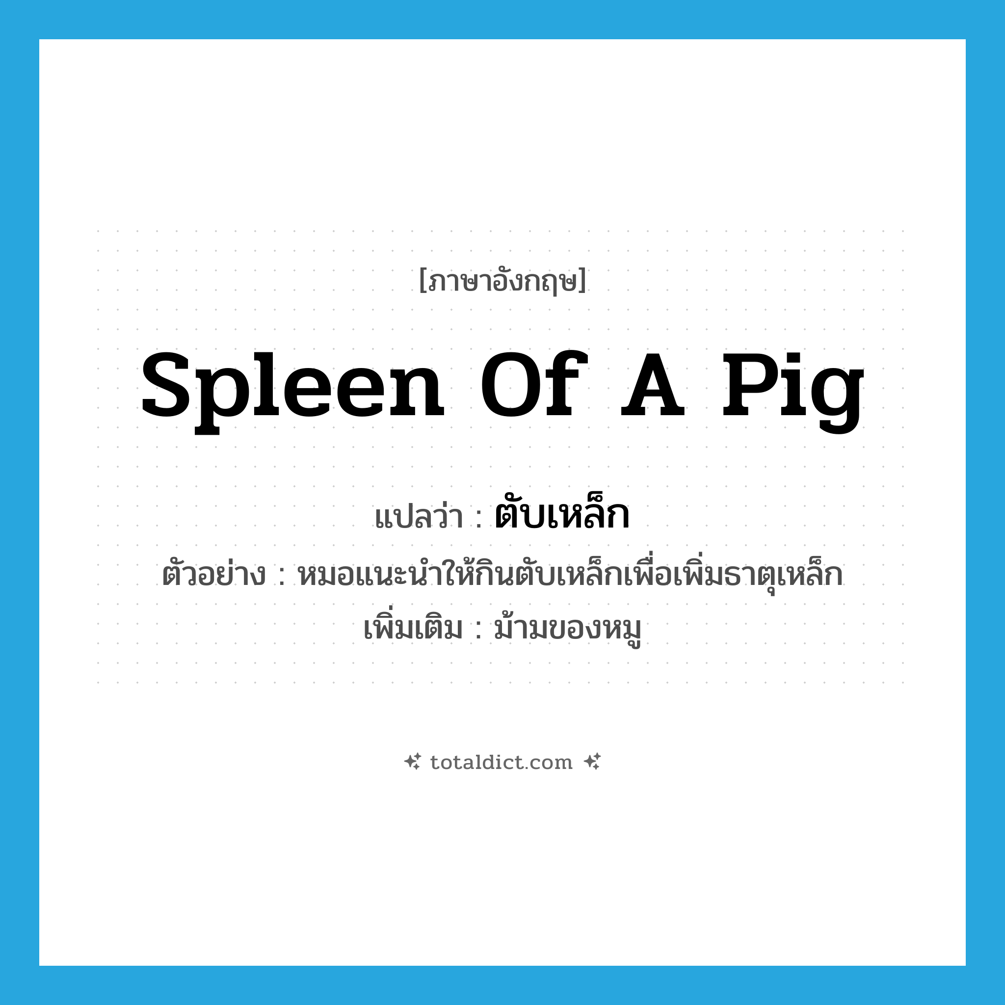 spleen of a pig แปลว่า?, คำศัพท์ภาษาอังกฤษ spleen of a pig แปลว่า ตับเหล็ก ประเภท N ตัวอย่าง หมอแนะนำให้กินตับเหล็กเพื่อเพิ่มธาตุเหล็ก เพิ่มเติม ม้ามของหมู หมวด N