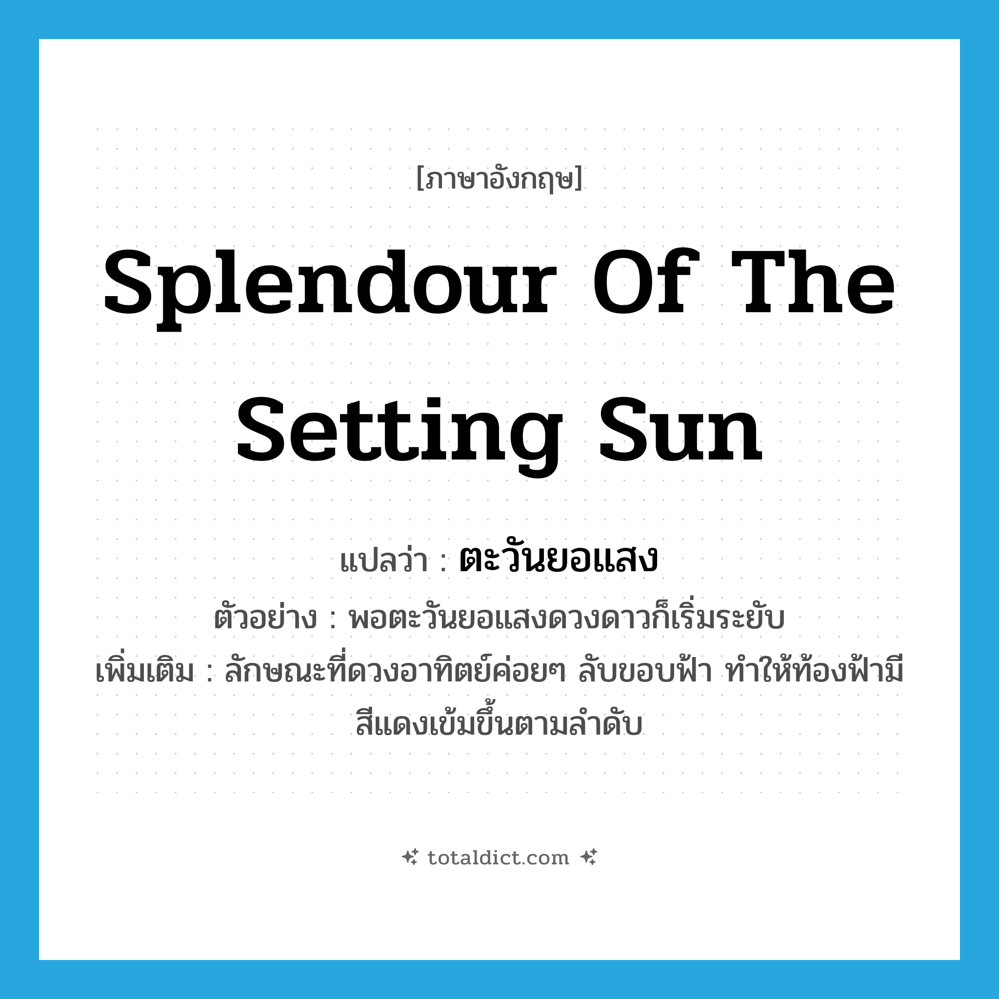 splendour of the setting sun แปลว่า?, คำศัพท์ภาษาอังกฤษ splendour of the setting sun แปลว่า ตะวันยอแสง ประเภท V ตัวอย่าง พอตะวันยอแสงดวงดาวก็เริ่มระยับ เพิ่มเติม ลักษณะที่ดวงอาทิตย์ค่อยๆ ลับขอบฟ้า ทำให้ท้องฟ้ามีสีแดงเข้มขึ้นตามลำดับ หมวด V