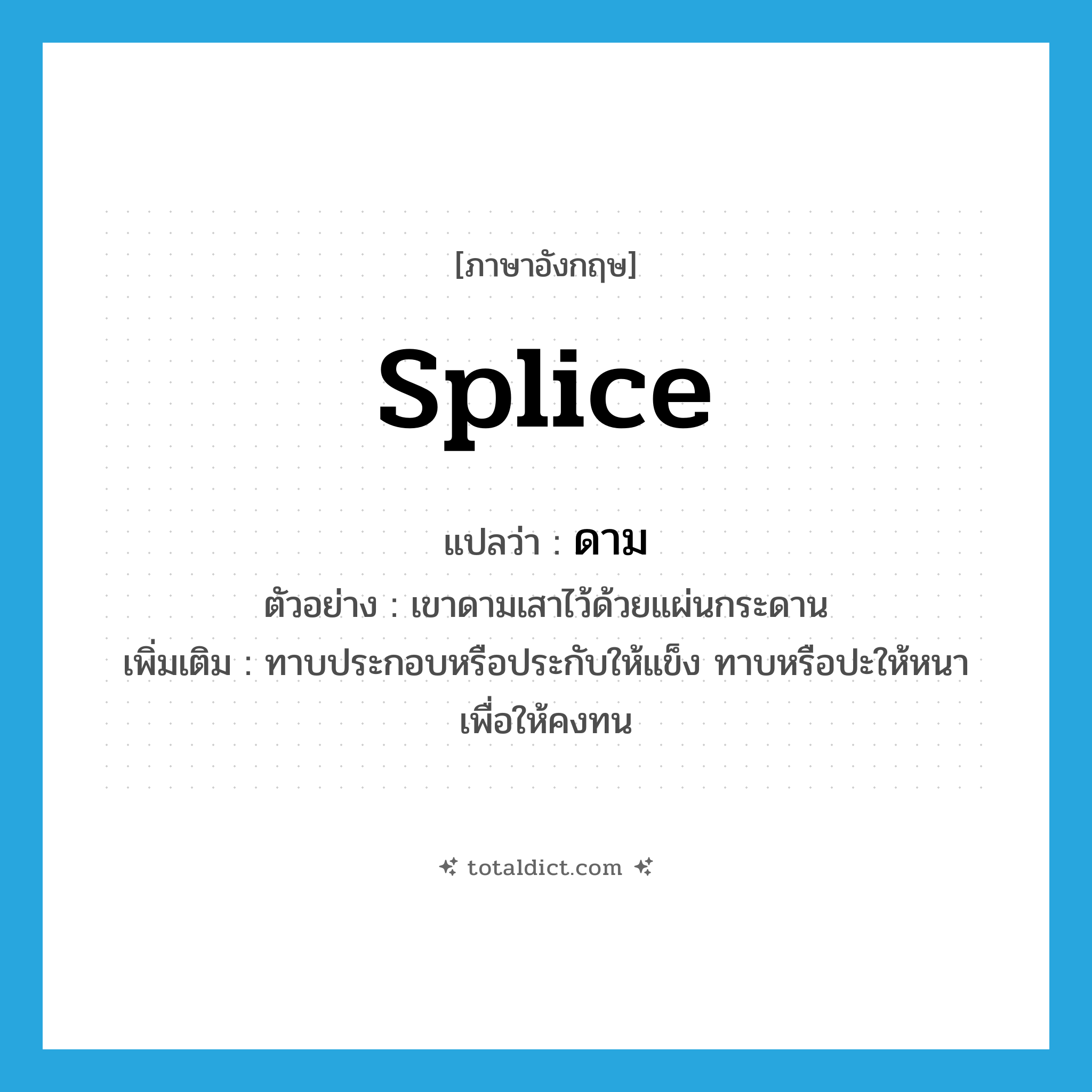 splice แปลว่า?, คำศัพท์ภาษาอังกฤษ splice แปลว่า ดาม ประเภท V ตัวอย่าง เขาดามเสาไว้ด้วยแผ่นกระดาน เพิ่มเติม ทาบประกอบหรือประกับให้แข็ง ทาบหรือปะให้หนาเพื่อให้คงทน หมวด V