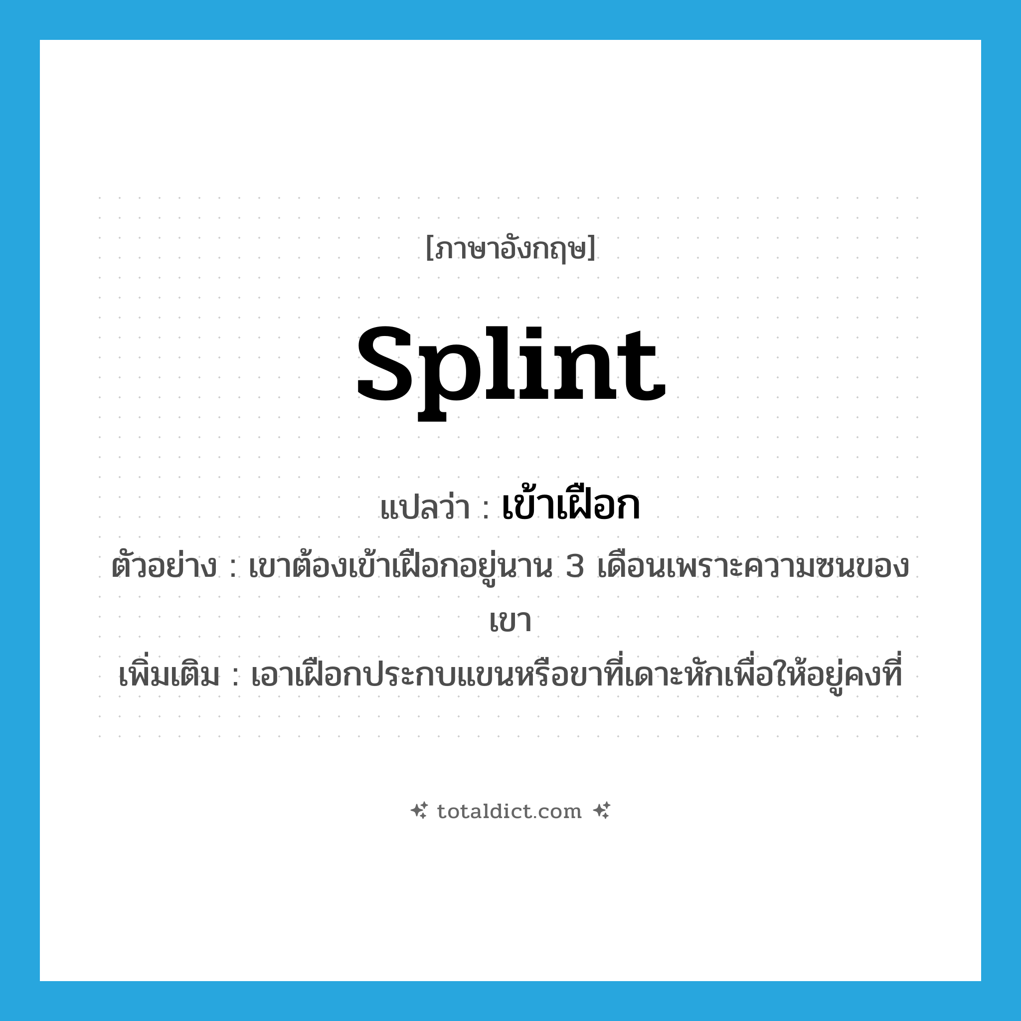 splint แปลว่า?, คำศัพท์ภาษาอังกฤษ splint แปลว่า เข้าเฝือก ประเภท V ตัวอย่าง เขาต้องเข้าเฝือกอยู่นาน 3 เดือนเพราะความซนของเขา เพิ่มเติม เอาเฝือกประกบแขนหรือขาที่เดาะหักเพื่อให้อยู่คงที่ หมวด V