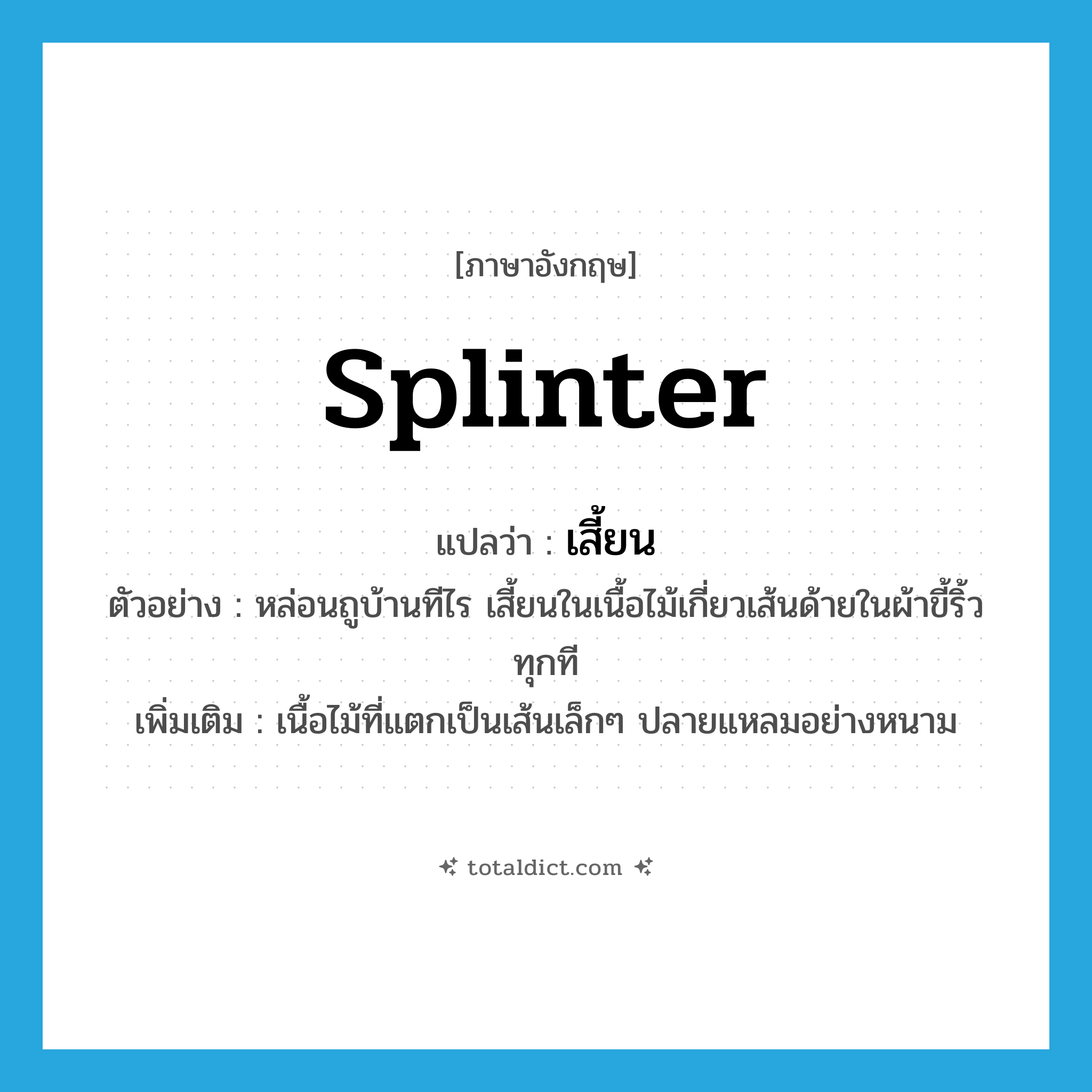 splinter แปลว่า?, คำศัพท์ภาษาอังกฤษ splinter แปลว่า เสี้ยน ประเภท N ตัวอย่าง หล่อนถูบ้านทีไร เสี้ยนในเนื้อไม้เกี่ยวเส้นด้ายในผ้าขี้ริ้วทุกที เพิ่มเติม เนื้อไม้ที่แตกเป็นเส้นเล็กๆ ปลายแหลมอย่างหนาม หมวด N