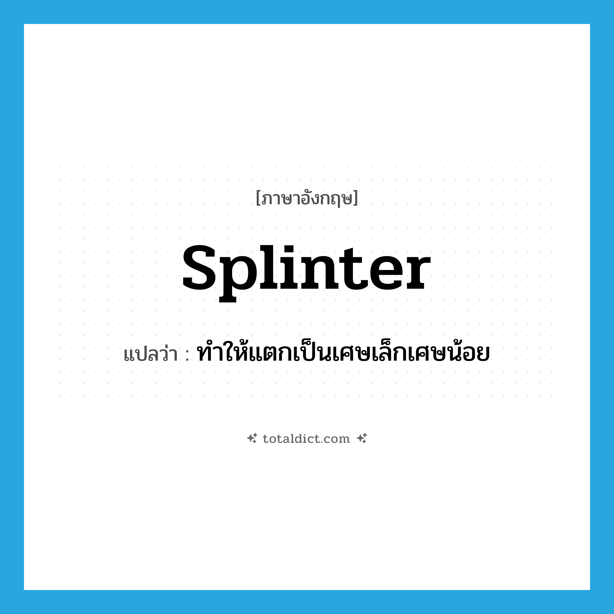 splinter แปลว่า?, คำศัพท์ภาษาอังกฤษ splinter แปลว่า ทำให้แตกเป็นเศษเล็กเศษน้อย ประเภท VT หมวด VT