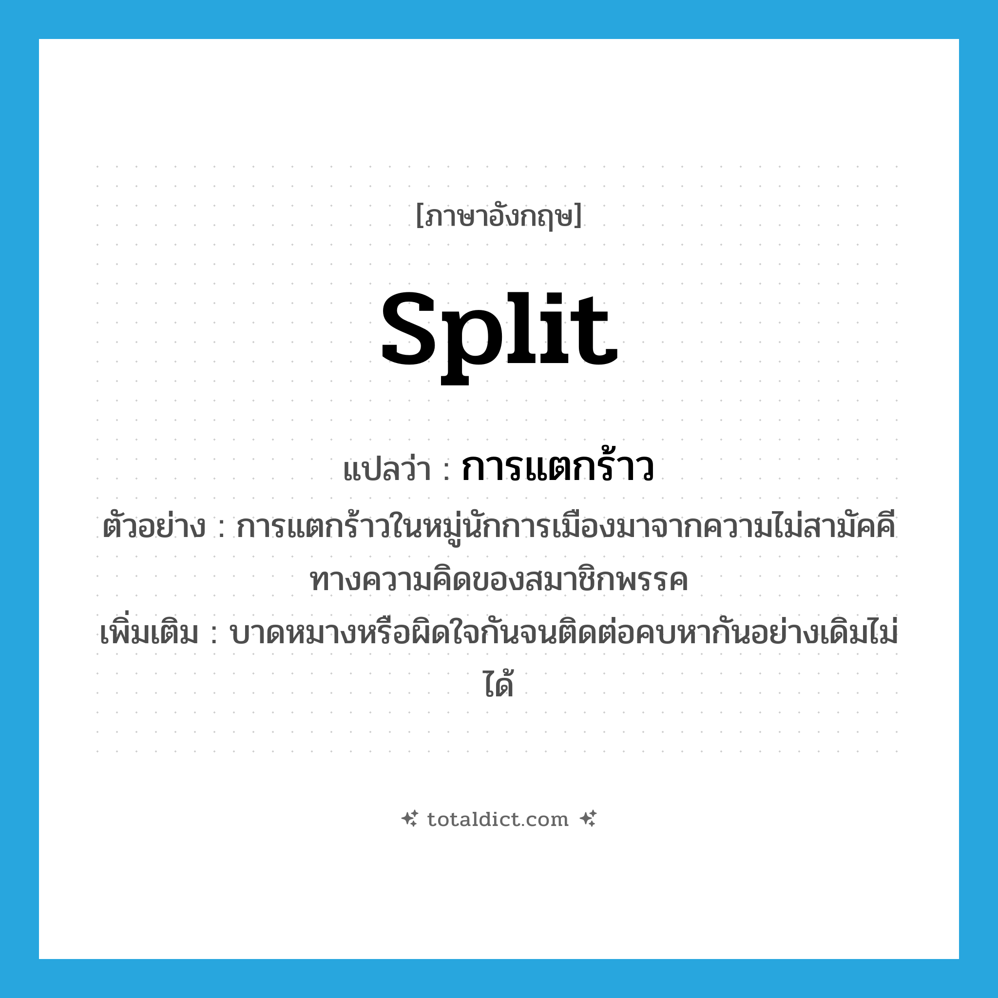 split แปลว่า?, คำศัพท์ภาษาอังกฤษ split แปลว่า การแตกร้าว ประเภท N ตัวอย่าง การแตกร้าวในหมู่นักการเมืองมาจากความไม่สามัคคีทางความคิดของสมาชิกพรรค เพิ่มเติม บาดหมางหรือผิดใจกันจนติดต่อคบหากันอย่างเดิมไม่ได้ หมวด N