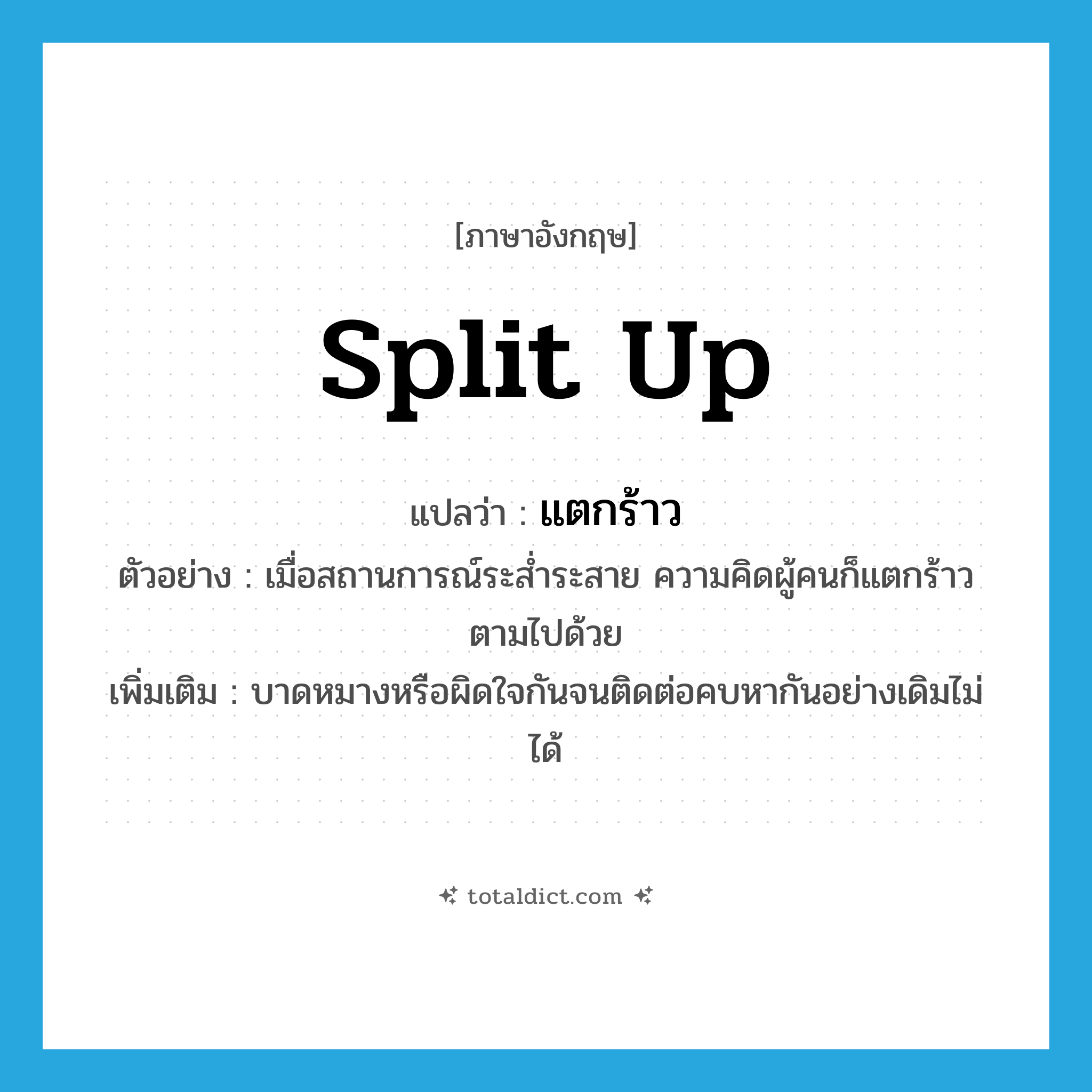แตกร้าว ภาษาอังกฤษ?, คำศัพท์ภาษาอังกฤษ แตกร้าว แปลว่า split up ประเภท V ตัวอย่าง เมื่อสถานการณ์ระส่ำระสาย ความคิดผู้คนก็แตกร้าวตามไปด้วย เพิ่มเติม บาดหมางหรือผิดใจกันจนติดต่อคบหากันอย่างเดิมไม่ได้ หมวด V