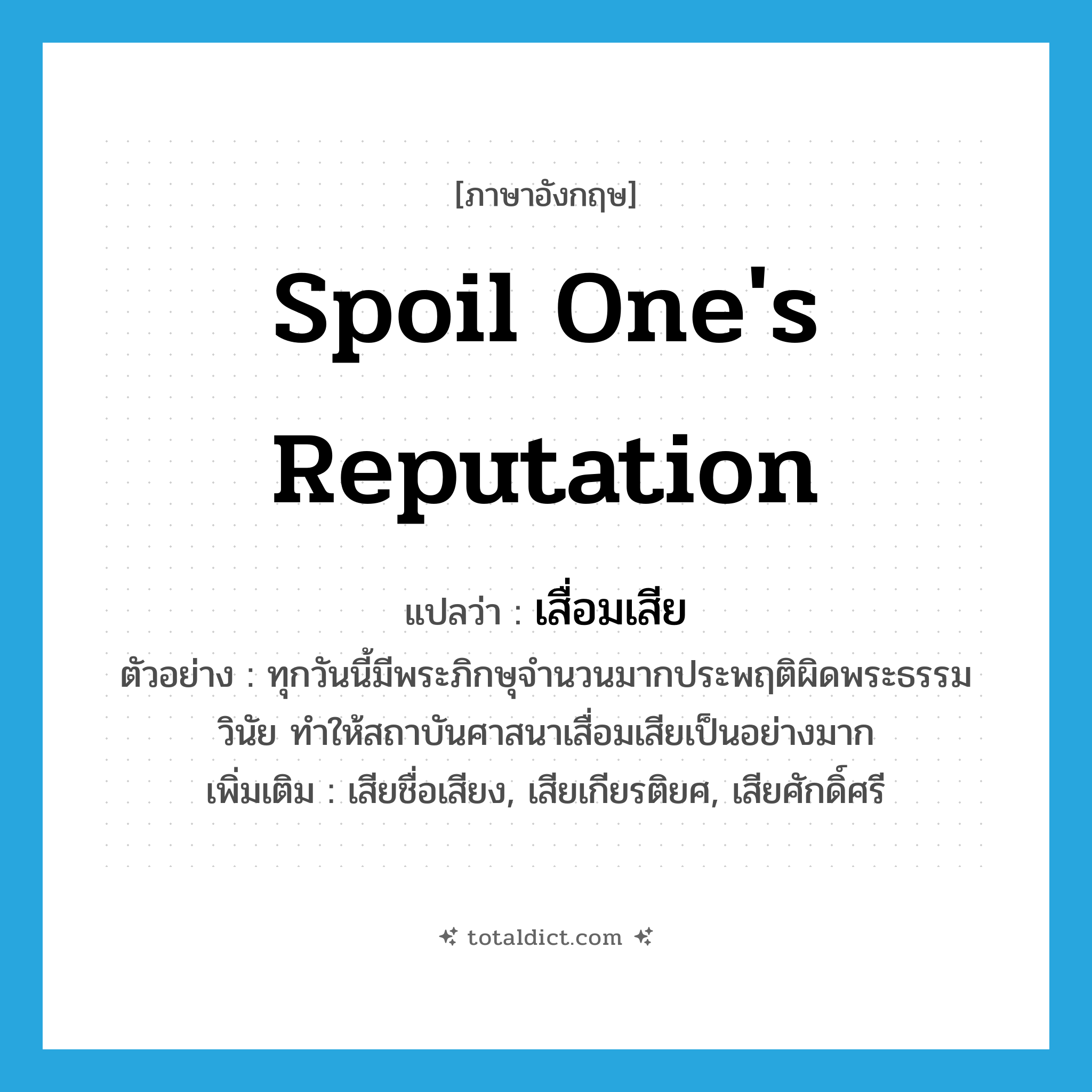 spoil one&#39;s reputation แปลว่า?, คำศัพท์ภาษาอังกฤษ spoil one&#39;s reputation แปลว่า เสื่อมเสีย ประเภท V ตัวอย่าง ทุกวันนี้มีพระภิกษุจำนวนมากประพฤติผิดพระธรรมวินัย ทำให้สถาบันศาสนาเสื่อมเสียเป็นอย่างมาก เพิ่มเติม เสียชื่อเสียง, เสียเกียรติยศ, เสียศักดิ์ศรี หมวด V