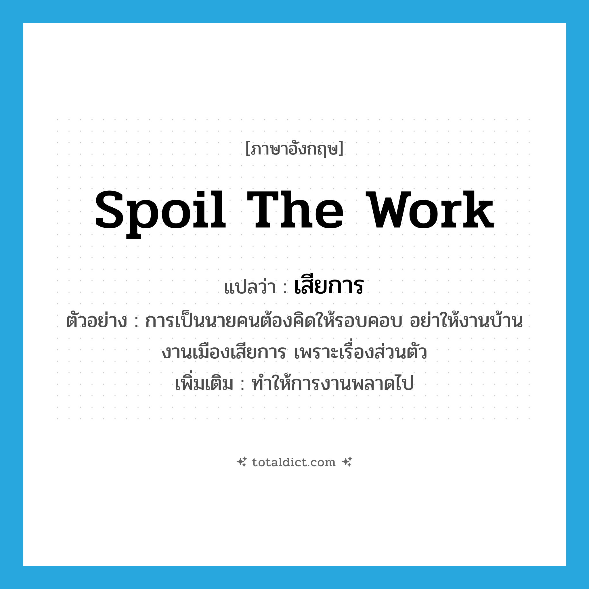 spoil the work แปลว่า?, คำศัพท์ภาษาอังกฤษ spoil the work แปลว่า เสียการ ประเภท V ตัวอย่าง การเป็นนายคนต้องคิดให้รอบคอบ อย่าให้งานบ้านงานเมืองเสียการ เพราะเรื่องส่วนตัว เพิ่มเติม ทำให้การงานพลาดไป หมวด V