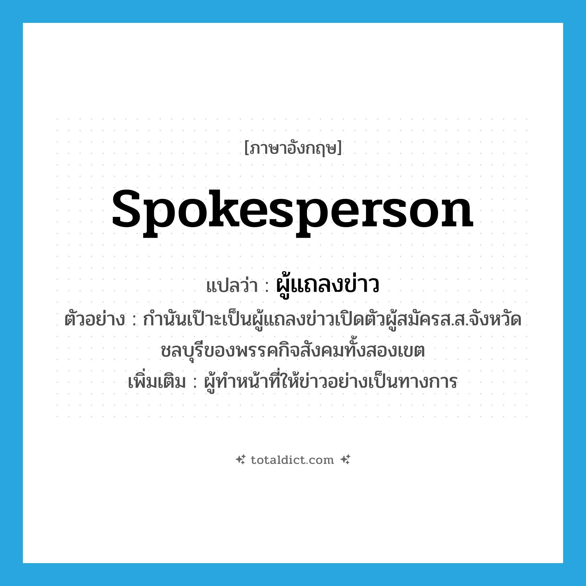 spokesperson แปลว่า?, คำศัพท์ภาษาอังกฤษ spokesperson แปลว่า ผู้แถลงข่าว ประเภท N ตัวอย่าง กำนันเป๊าะเป็นผู้แถลงข่าวเปิดตัวผู้สมัครส.ส.จังหวัดชลบุรีของพรรคกิจสังคมทั้งสองเขต เพิ่มเติม ผู้ทำหน้าที่ให้ข่าวอย่างเป็นทางการ หมวด N