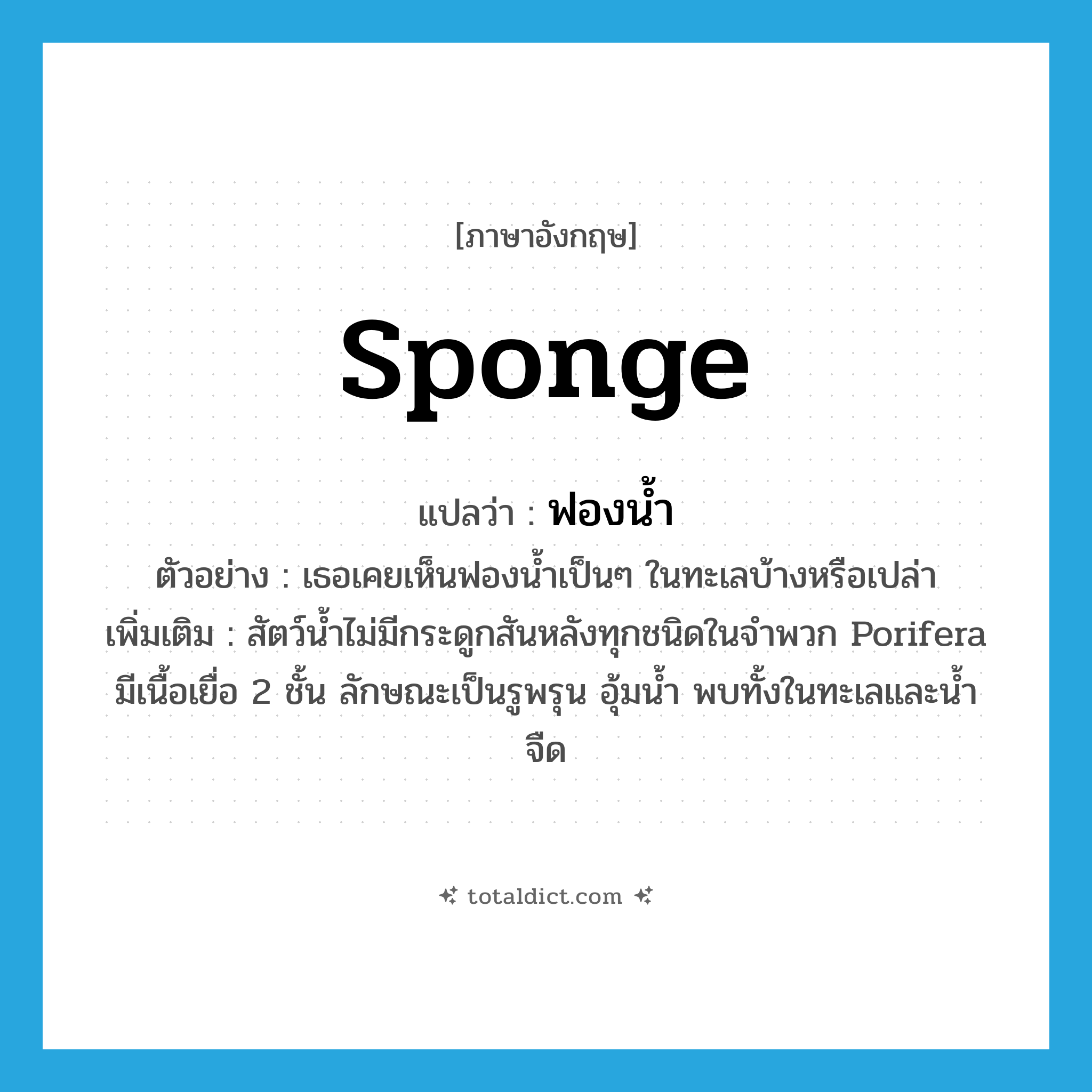 sponge แปลว่า?, คำศัพท์ภาษาอังกฤษ sponge แปลว่า ฟองน้ำ ประเภท N ตัวอย่าง เธอเคยเห็นฟองน้ำเป็นๆ ในทะเลบ้างหรือเปล่า เพิ่มเติม สัตว์น้ำไม่มีกระดูกสันหลังทุกชนิดในจำพวก Porifera มีเนื้อเยื่อ 2 ชั้น ลักษณะเป็นรูพรุน อุ้มน้ำ พบทั้งในทะเลและน้ำจืด หมวด N