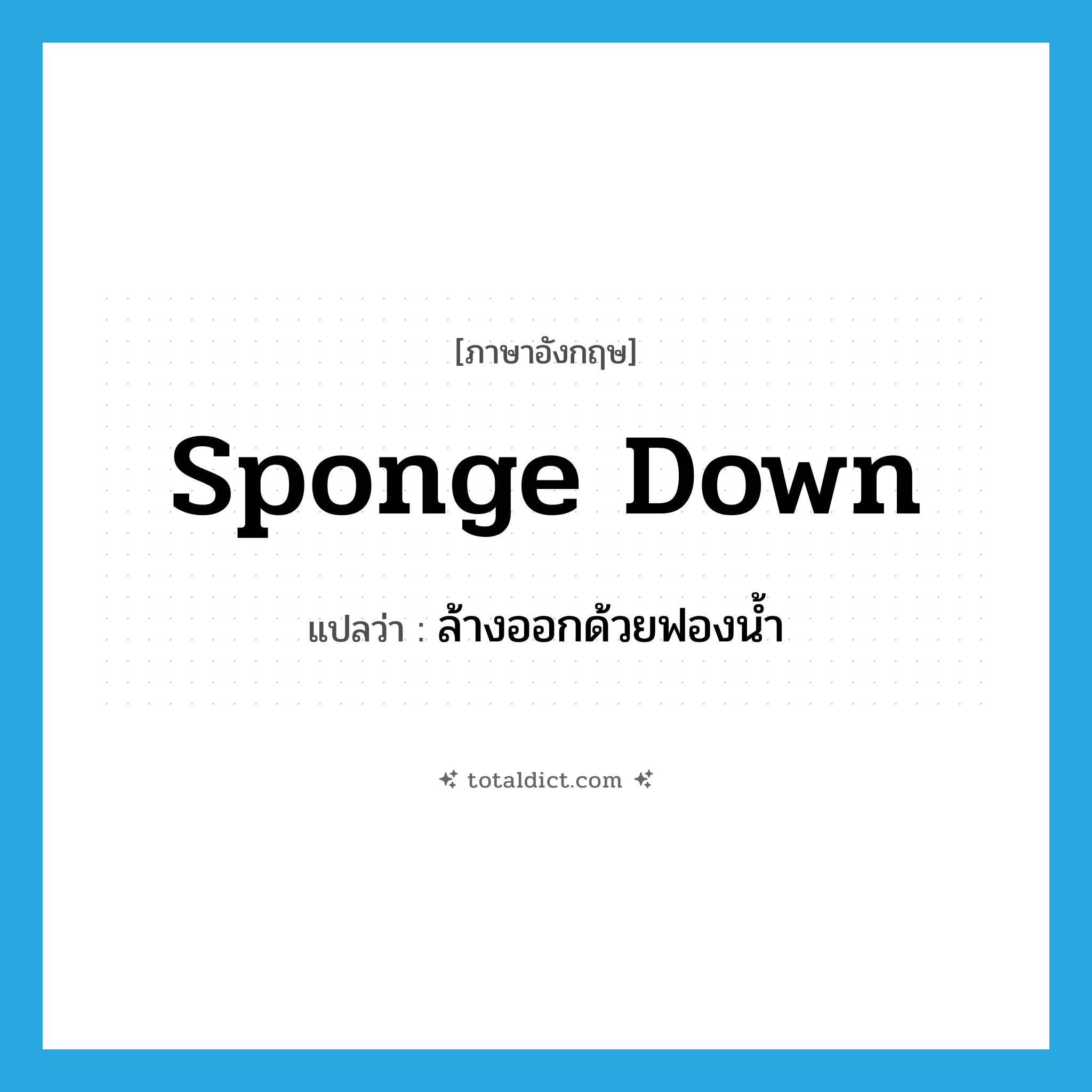 sponge down แปลว่า?, คำศัพท์ภาษาอังกฤษ sponge down แปลว่า ล้างออกด้วยฟองน้ำ ประเภท PHRV หมวด PHRV