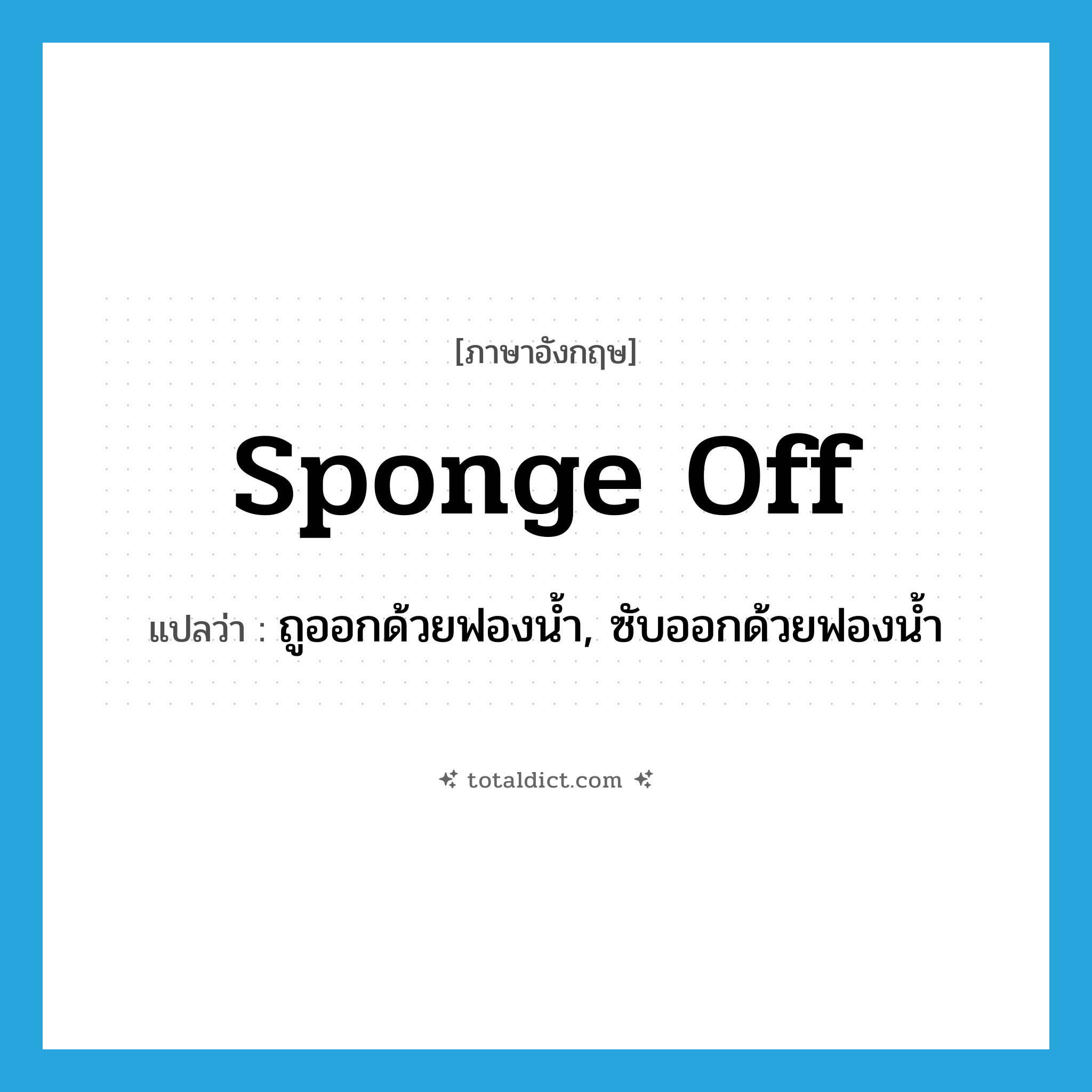 sponge off แปลว่า?, คำศัพท์ภาษาอังกฤษ sponge off แปลว่า ถูออกด้วยฟองน้ำ, ซับออกด้วยฟองน้ำ ประเภท PHRV หมวด PHRV