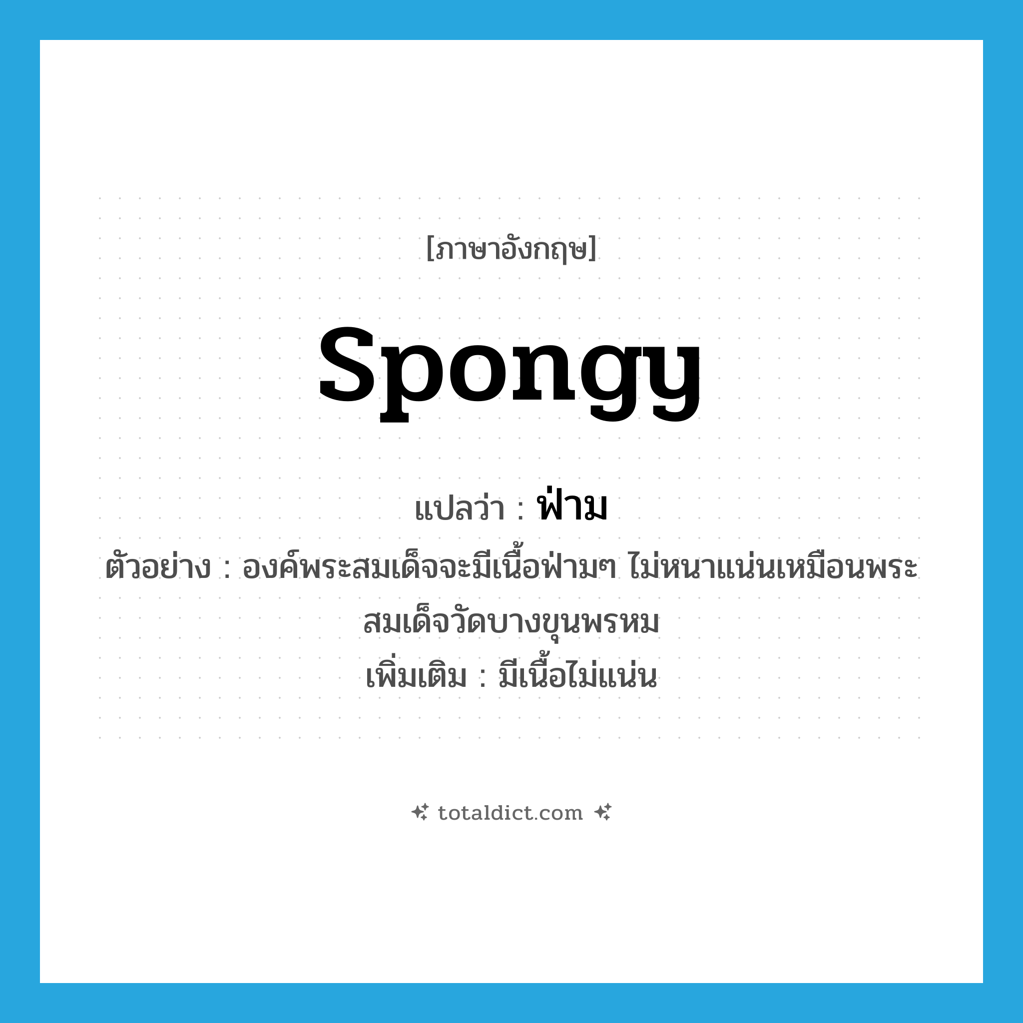 spongy แปลว่า?, คำศัพท์ภาษาอังกฤษ spongy แปลว่า ฟ่าม ประเภท ADJ ตัวอย่าง องค์พระสมเด็จจะมีเนื้อฟ่ามๆ ไม่หนาแน่นเหมือนพระสมเด็จวัดบางขุนพรหม เพิ่มเติม มีเนื้อไม่แน่น หมวด ADJ
