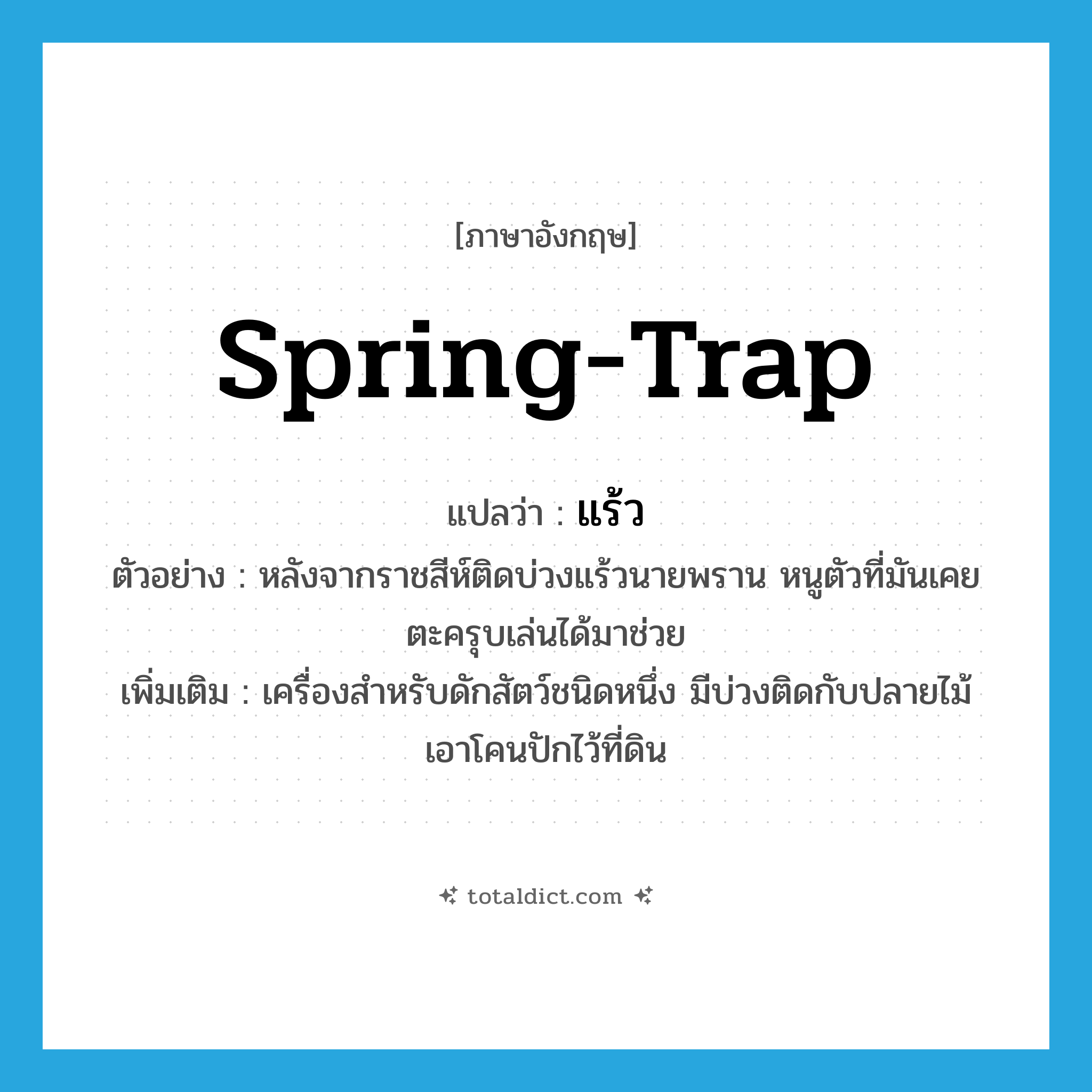 spring-trap แปลว่า?, คำศัพท์ภาษาอังกฤษ spring-trap แปลว่า แร้ว ประเภท N ตัวอย่าง หลังจากราชสีห์ติดบ่วงแร้วนายพราน หนูตัวที่มันเคยตะครุบเล่นได้มาช่วย เพิ่มเติม เครื่องสำหรับดักสัตว์ชนิดหนึ่ง มีบ่วงติดกับปลายไม้ เอาโคนปักไว้ที่ดิน หมวด N