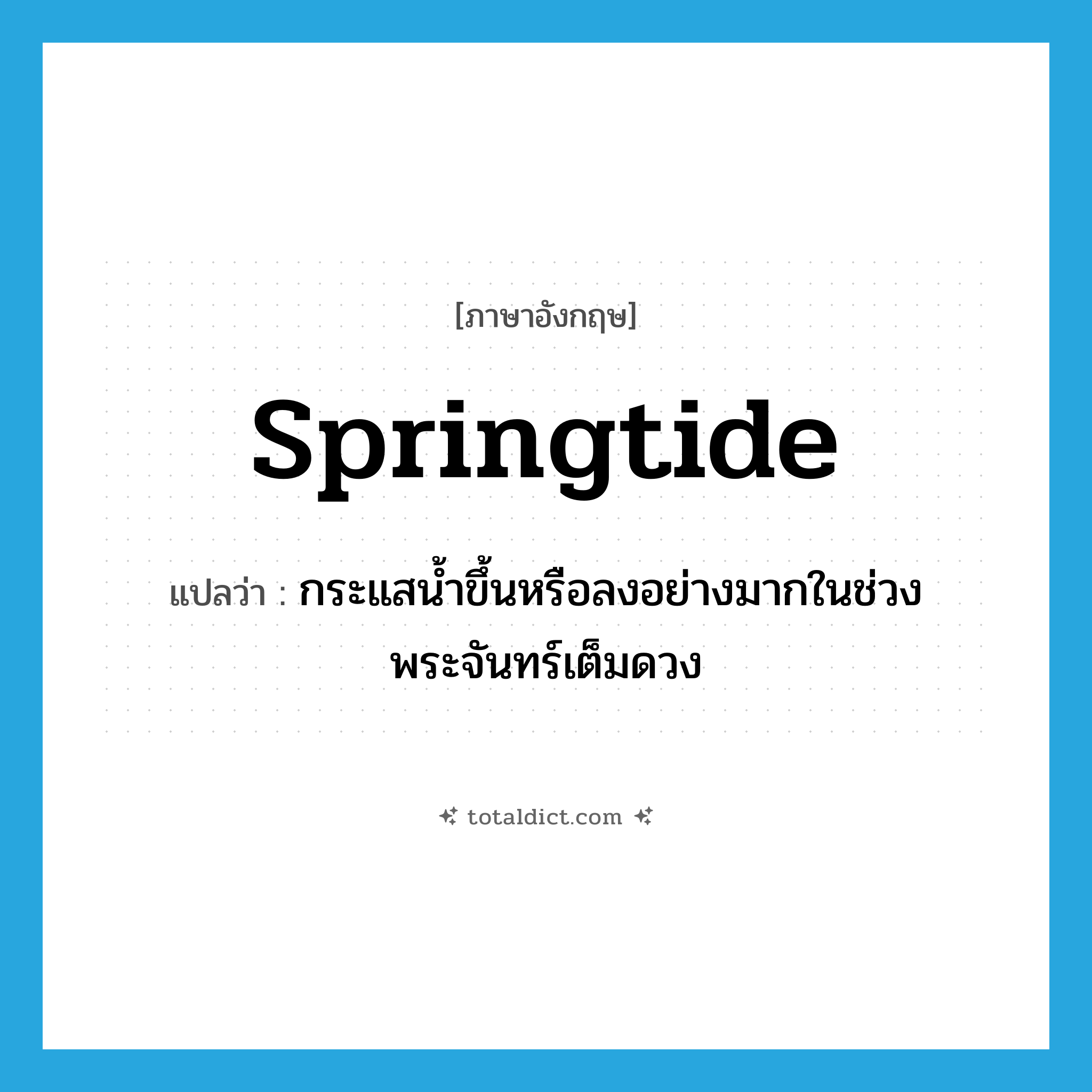 springtide แปลว่า?, คำศัพท์ภาษาอังกฤษ springtide แปลว่า กระแสน้ำขึ้นหรือลงอย่างมากในช่วงพระจันทร์เต็มดวง ประเภท N หมวด N