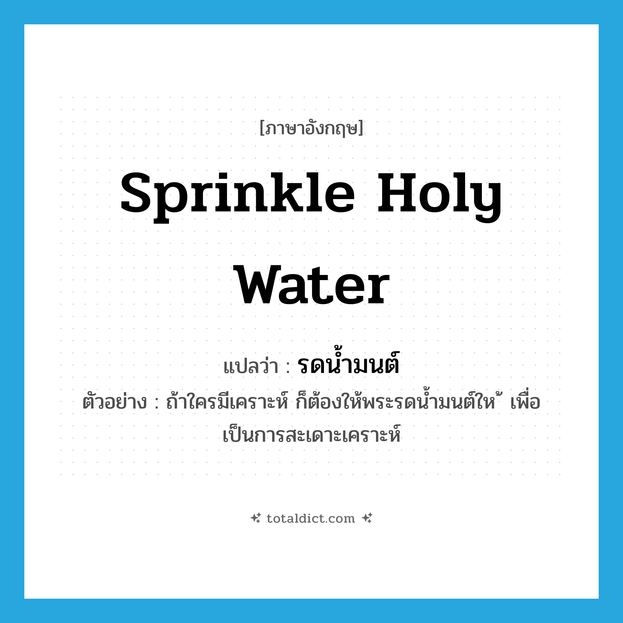 sprinkle holy water แปลว่า?, คำศัพท์ภาษาอังกฤษ sprinkle holy water แปลว่า รดน้ำมนต์ ประเภท V ตัวอย่าง ถ้าใครมีเคราะห์ ก็ต้องให้พระรดน้ำมนต์ให ้ เพื่อเป็นการสะเดาะเคราะห์ หมวด V