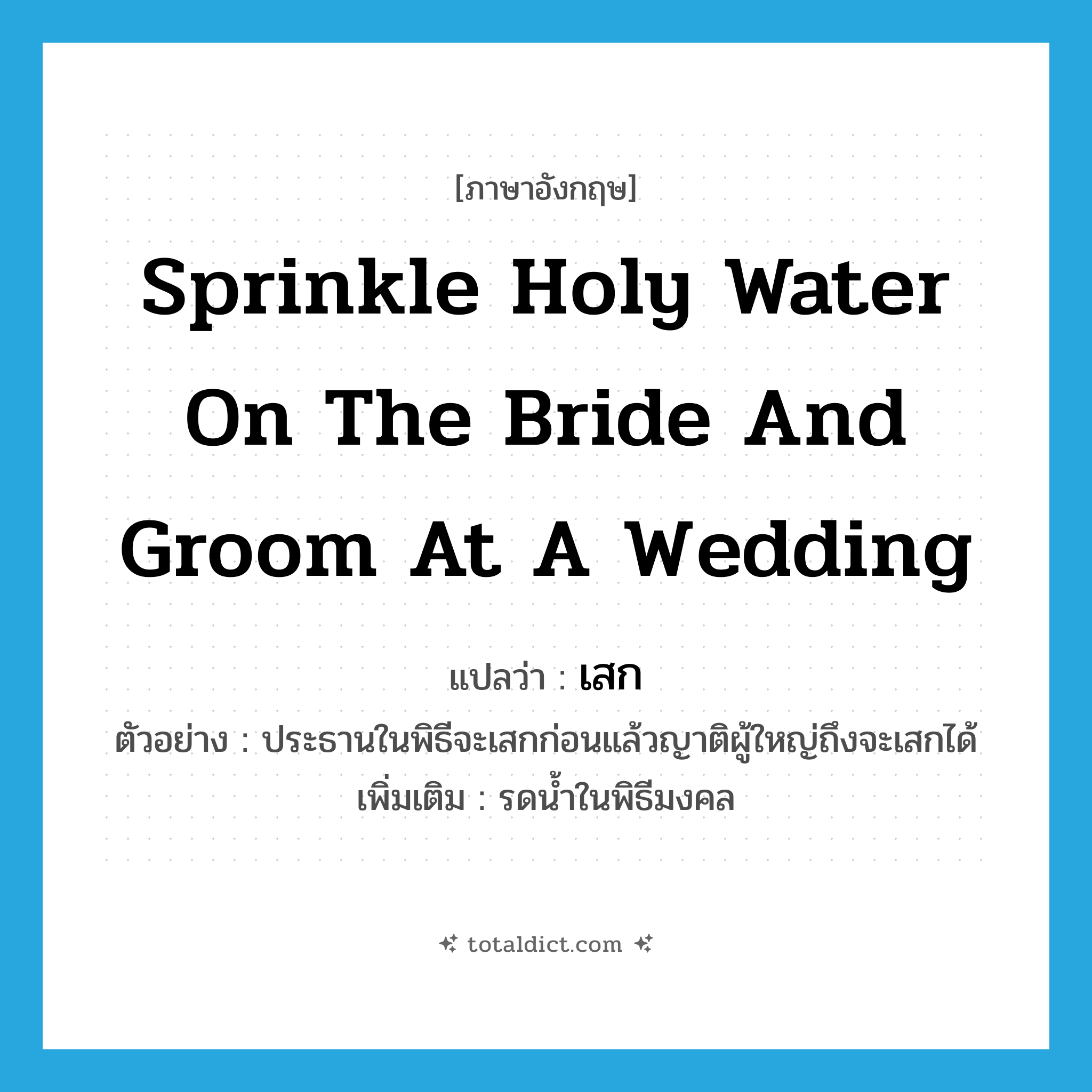 เสก ภาษาอังกฤษ?, คำศัพท์ภาษาอังกฤษ เสก แปลว่า sprinkle holy water on the bride and groom at a wedding ประเภท V ตัวอย่าง ประธานในพิธีจะเสกก่อนแล้วญาติผู้ใหญ่ถึงจะเสกได้ เพิ่มเติม รดน้ำในพิธีมงคล หมวด V