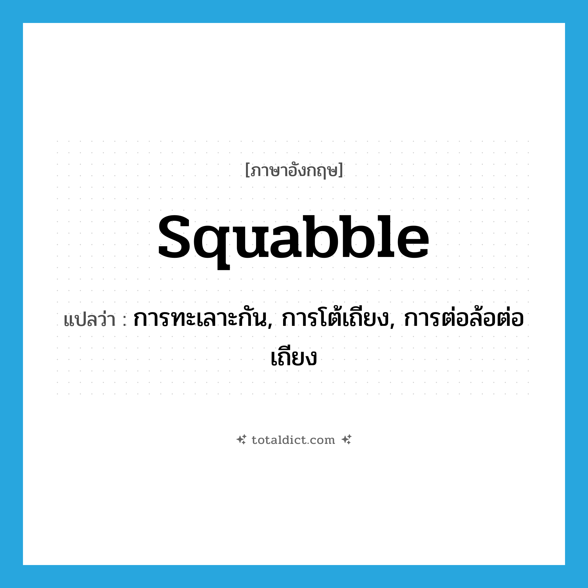 squabble แปลว่า?, คำศัพท์ภาษาอังกฤษ squabble แปลว่า การทะเลาะกัน, การโต้เถียง, การต่อล้อต่อเถียง ประเภท N หมวด N