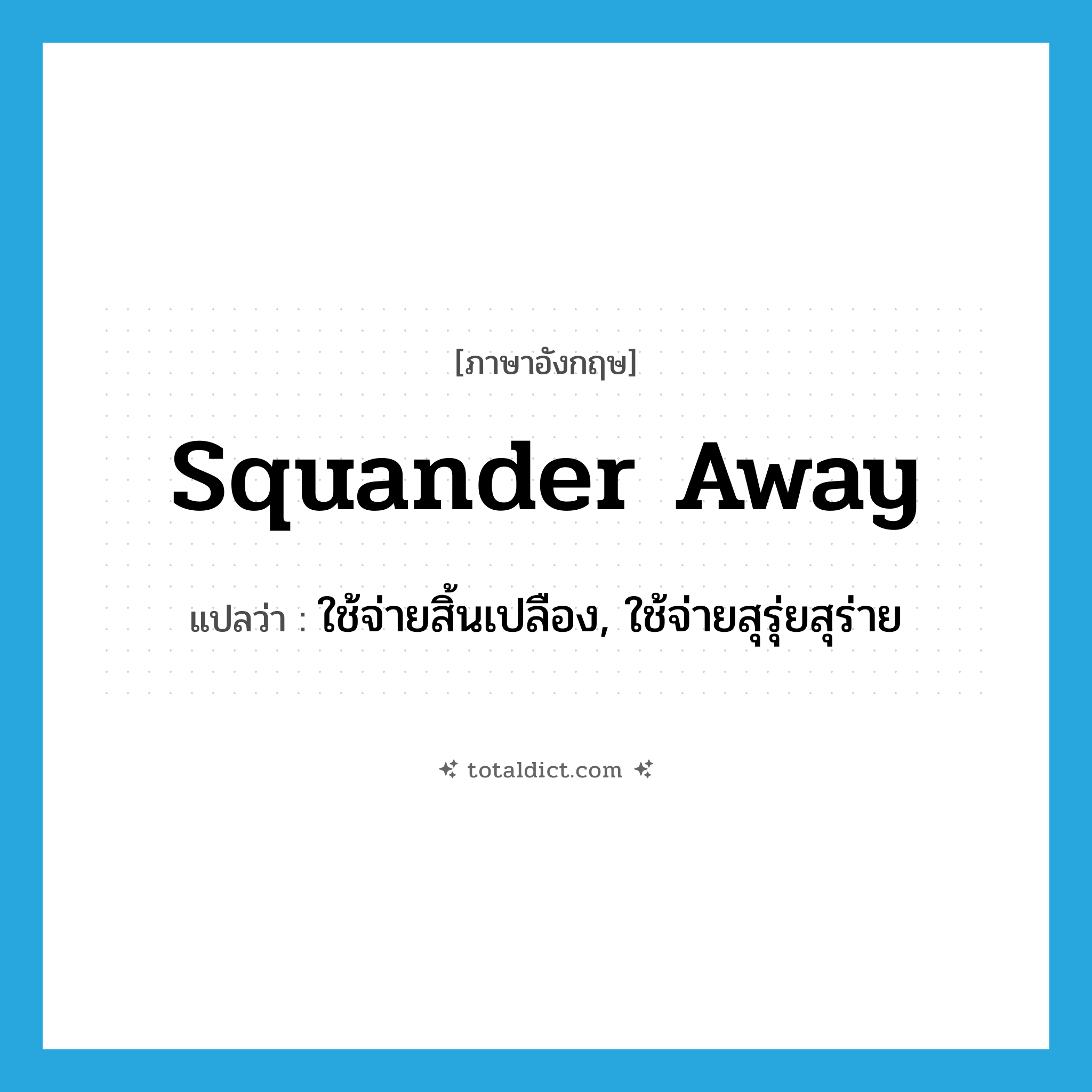 squander away แปลว่า?, คำศัพท์ภาษาอังกฤษ squander away แปลว่า ใช้จ่ายสิ้นเปลือง, ใช้จ่ายสุรุ่ยสุร่าย ประเภท PHRV หมวด PHRV