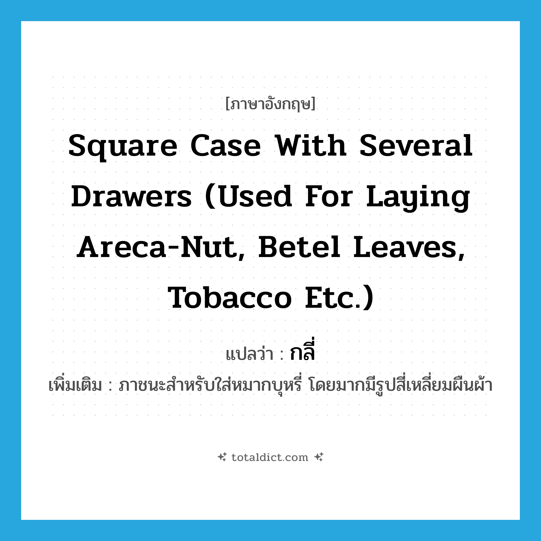 square case with several drawers (used for laying areca-nut, betel leaves, tobacco etc.) แปลว่า?, คำศัพท์ภาษาอังกฤษ square case with several drawers (used for laying areca-nut, betel leaves, tobacco etc.) แปลว่า กลี่ ประเภท N เพิ่มเติม ภาชนะสำหรับใส่หมากบุหรี่ โดยมากมีรูปสี่เหลี่ยมผืนผ้า หมวด N