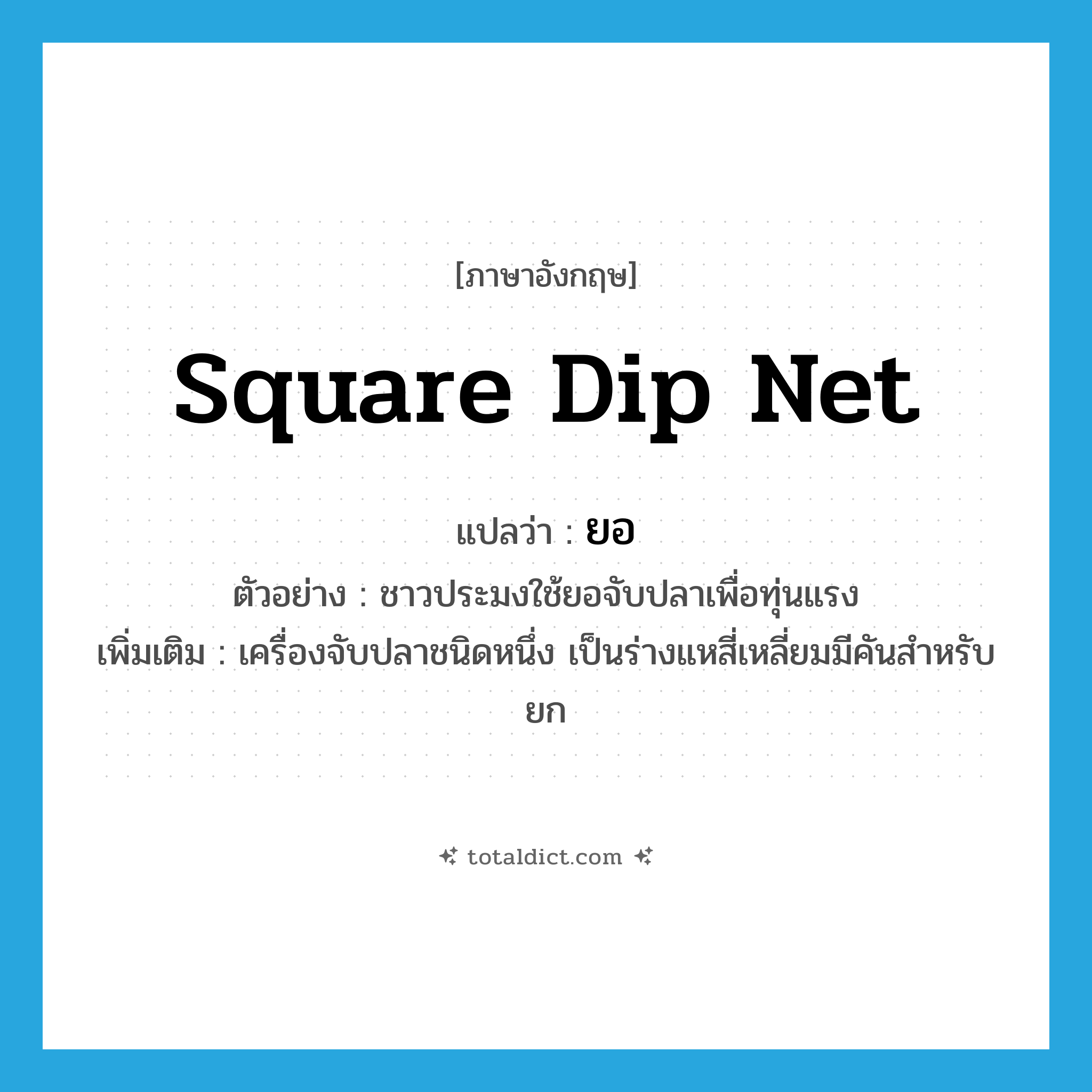 square dip net แปลว่า?, คำศัพท์ภาษาอังกฤษ square dip net แปลว่า ยอ ประเภท N ตัวอย่าง ชาวประมงใช้ยอจับปลาเพื่อทุ่นแรง เพิ่มเติม เครื่องจับปลาชนิดหนึ่ง เป็นร่างแหสี่เหลี่ยมมีคันสำหรับยก หมวด N