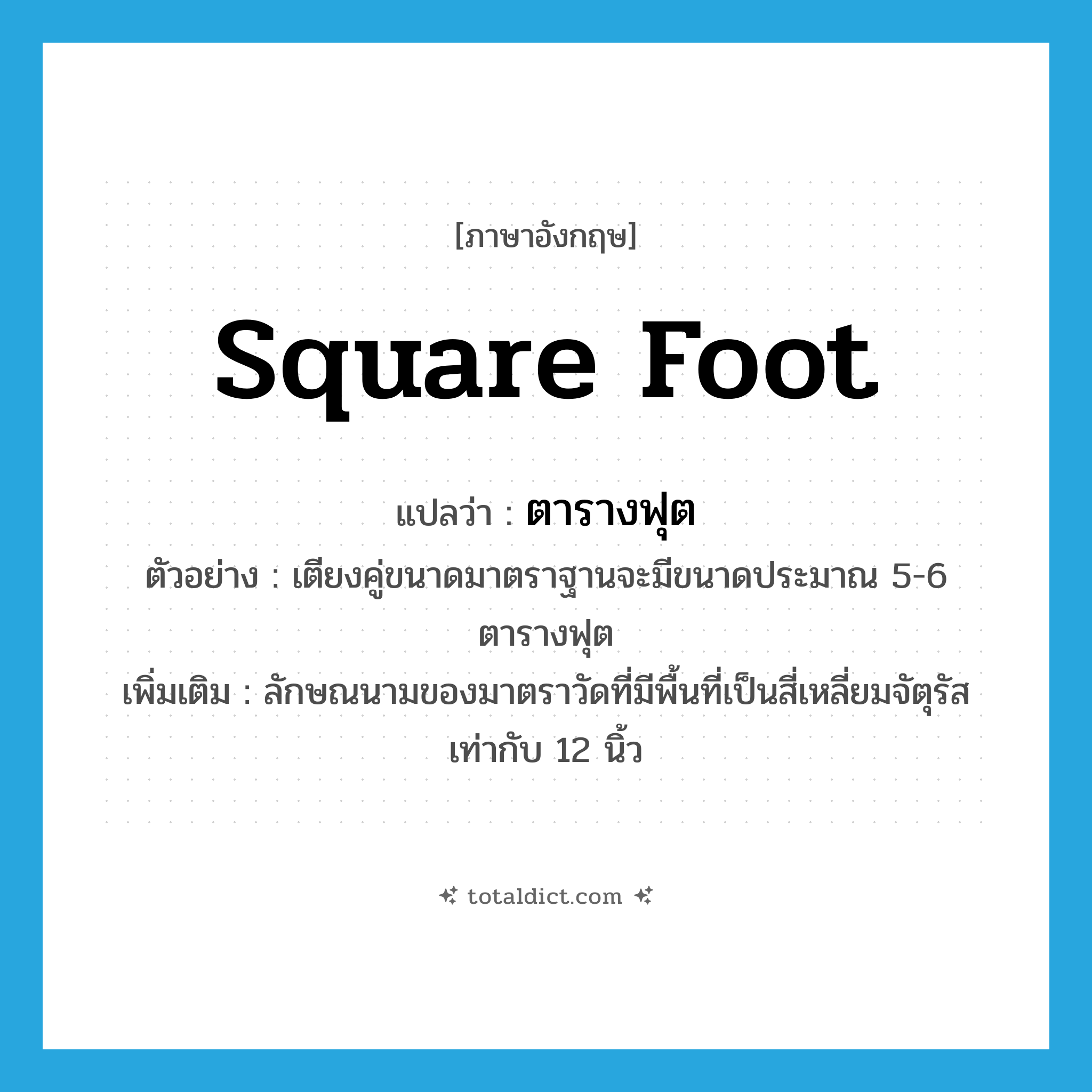 square foot แปลว่า?, คำศัพท์ภาษาอังกฤษ square foot แปลว่า ตารางฟุต ประเภท CLAS ตัวอย่าง เตียงคู่ขนาดมาตราฐานจะมีขนาดประมาณ 5-6 ตารางฟุต เพิ่มเติม ลักษณนามของมาตราวัดที่มีพื้นที่เป็นสี่เหลี่ยมจัตุรัสเท่ากับ 12 นิ้ว หมวด CLAS