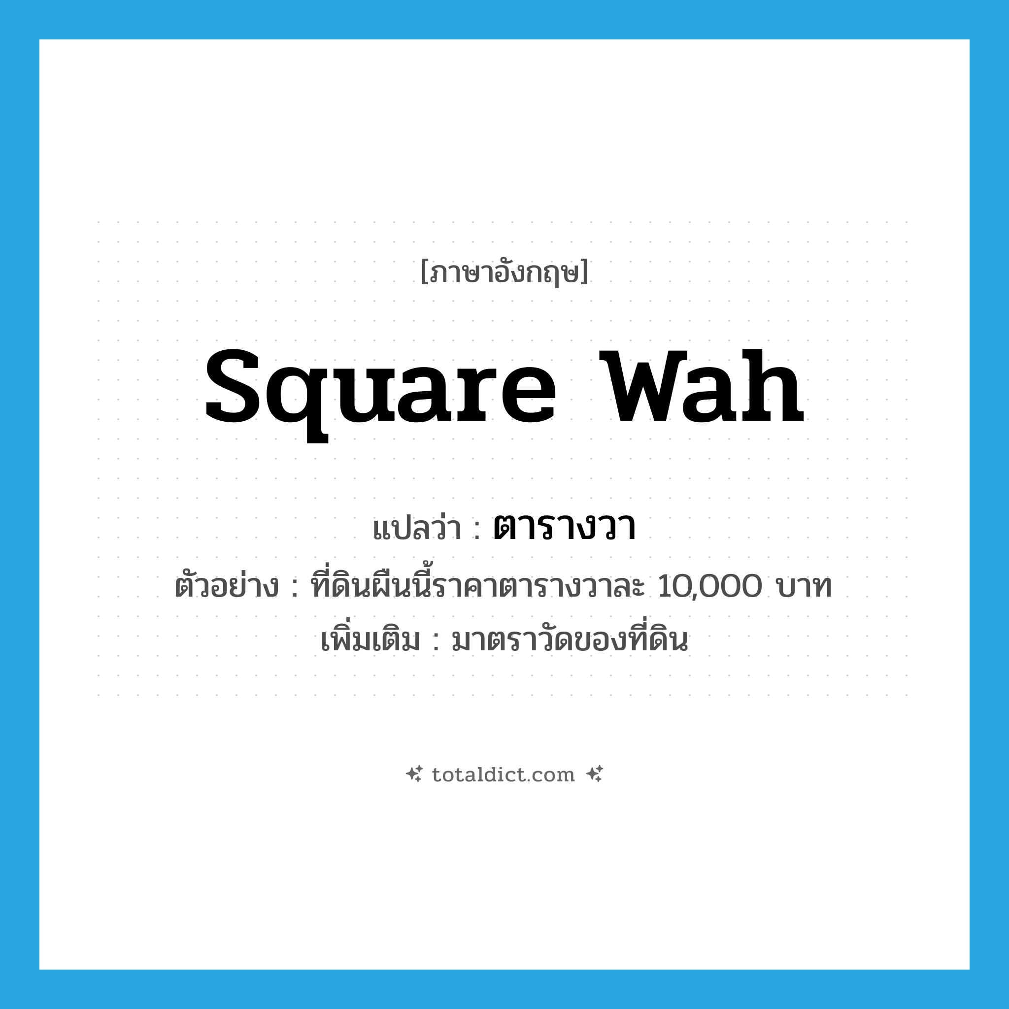 square wah แปลว่า?, คำศัพท์ภาษาอังกฤษ square wah แปลว่า ตารางวา ประเภท CLAS ตัวอย่าง ที่ดินผืนนี้ราคาตารางวาละ 10,000 บาท เพิ่มเติม มาตราวัดของที่ดิน หมวด CLAS