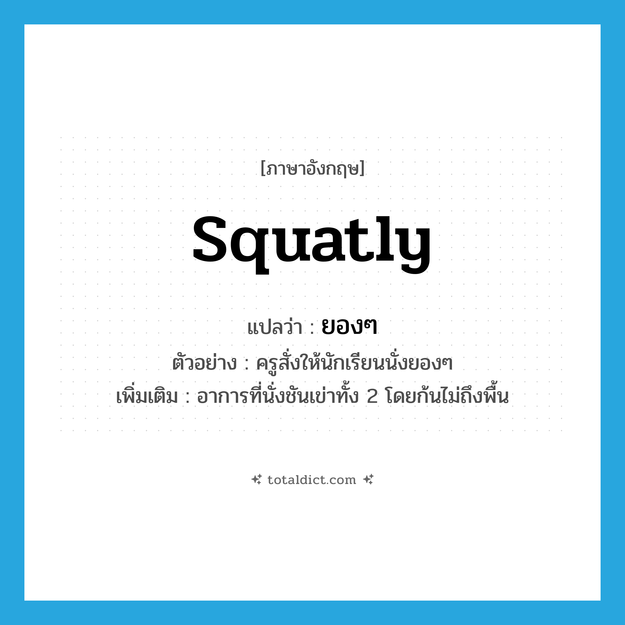 squatly แปลว่า?, คำศัพท์ภาษาอังกฤษ squatly แปลว่า ยองๆ ประเภท ADV ตัวอย่าง ครูสั่งให้นักเรียนนั่งยองๆ เพิ่มเติม อาการที่นั่งชันเข่าทั้ง 2 โดยก้นไม่ถึงพื้น หมวด ADV