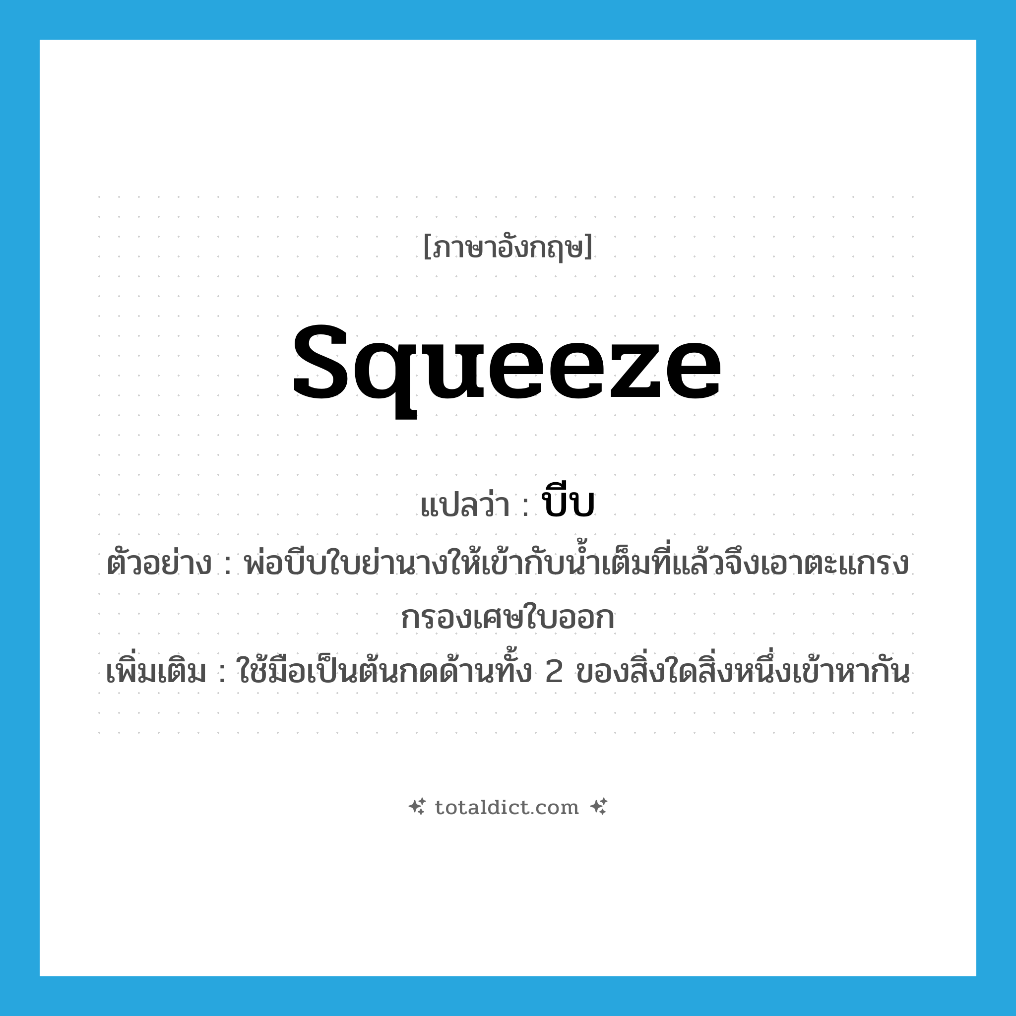 บีบ ภาษาอังกฤษ?, คำศัพท์ภาษาอังกฤษ บีบ แปลว่า squeeze ประเภท V ตัวอย่าง พ่อบีบใบย่านางให้เข้ากับน้ำเต็มที่แล้วจึงเอาตะแกรงกรองเศษใบออก เพิ่มเติม ใช้มือเป็นต้นกดด้านทั้ง 2 ของสิ่งใดสิ่งหนึ่งเข้าหากัน หมวด V