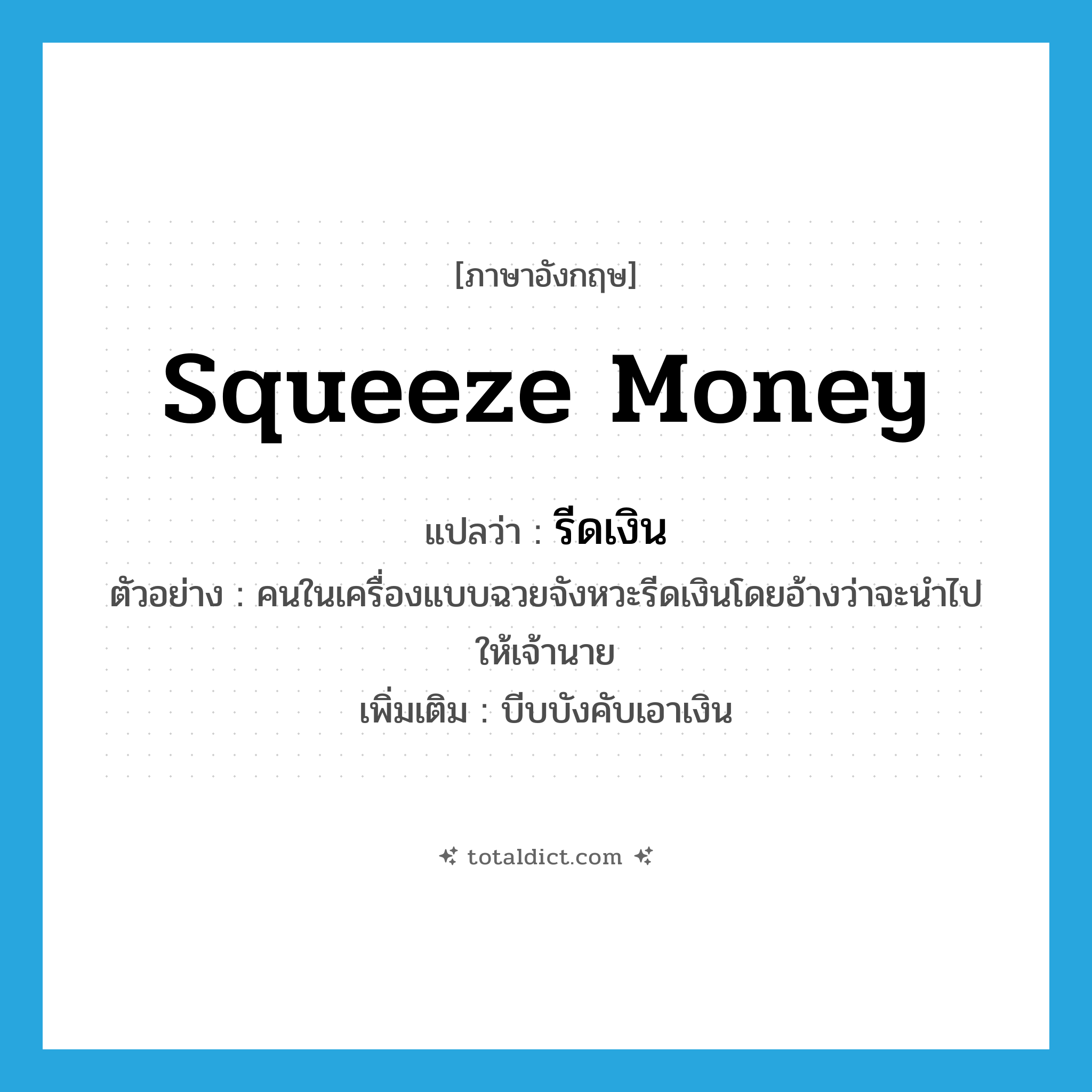 squeeze money แปลว่า?, คำศัพท์ภาษาอังกฤษ squeeze money แปลว่า รีดเงิน ประเภท V ตัวอย่าง คนในเครื่องแบบฉวยจังหวะรีดเงินโดยอ้างว่าจะนำไปให้เจ้านาย เพิ่มเติม บีบบังคับเอาเงิน หมวด V