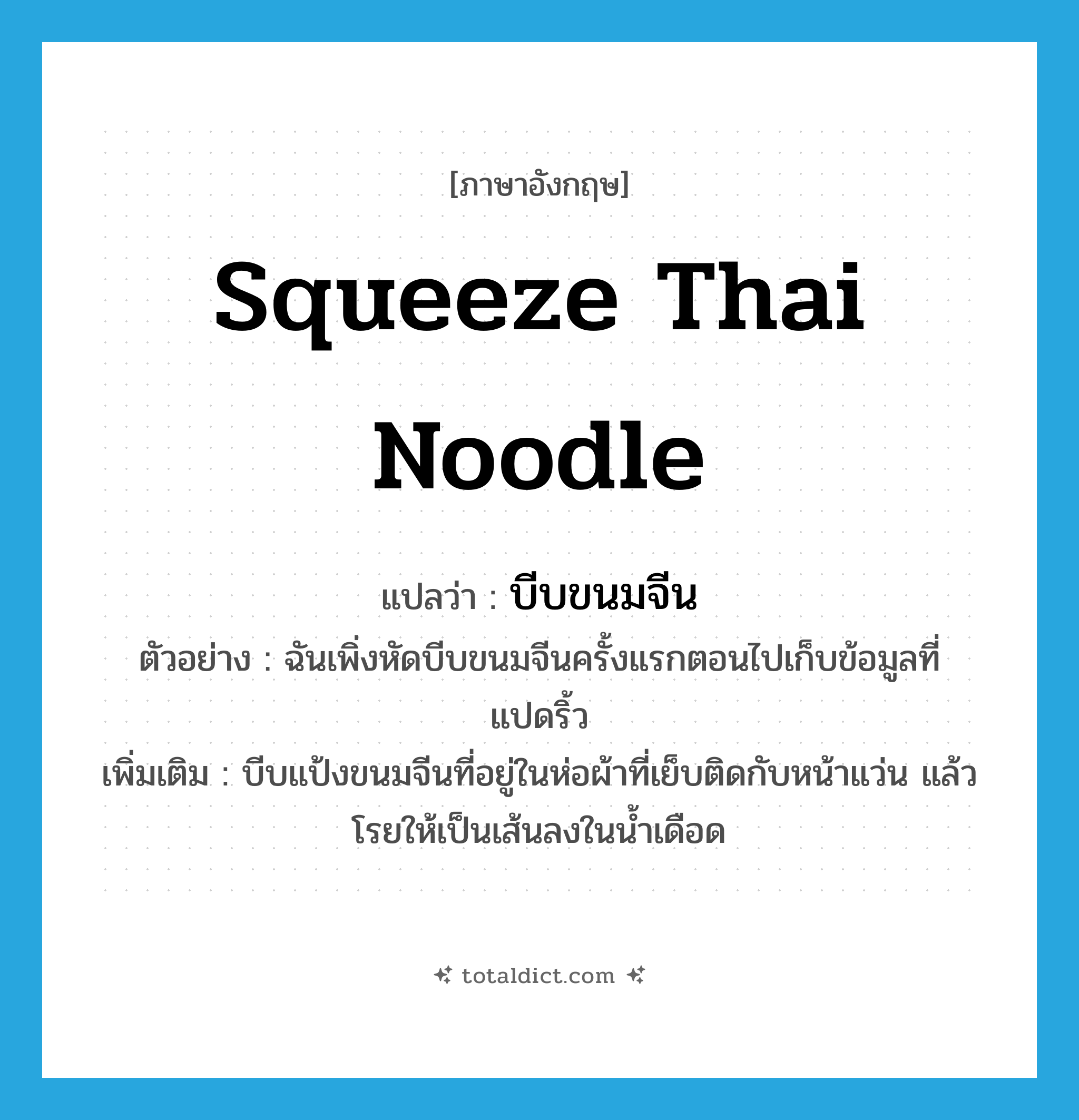 squeeze Thai noodle แปลว่า?, คำศัพท์ภาษาอังกฤษ squeeze Thai noodle แปลว่า บีบขนมจีน ประเภท V ตัวอย่าง ฉันเพิ่งหัดบีบขนมจีนครั้งแรกตอนไปเก็บข้อมูลที่แปดริ้ว เพิ่มเติม บีบแป้งขนมจีนที่อยู่ในห่อผ้าที่เย็บติดกับหน้าแว่น แล้วโรยให้เป็นเส้นลงในน้ำเดือด หมวด V