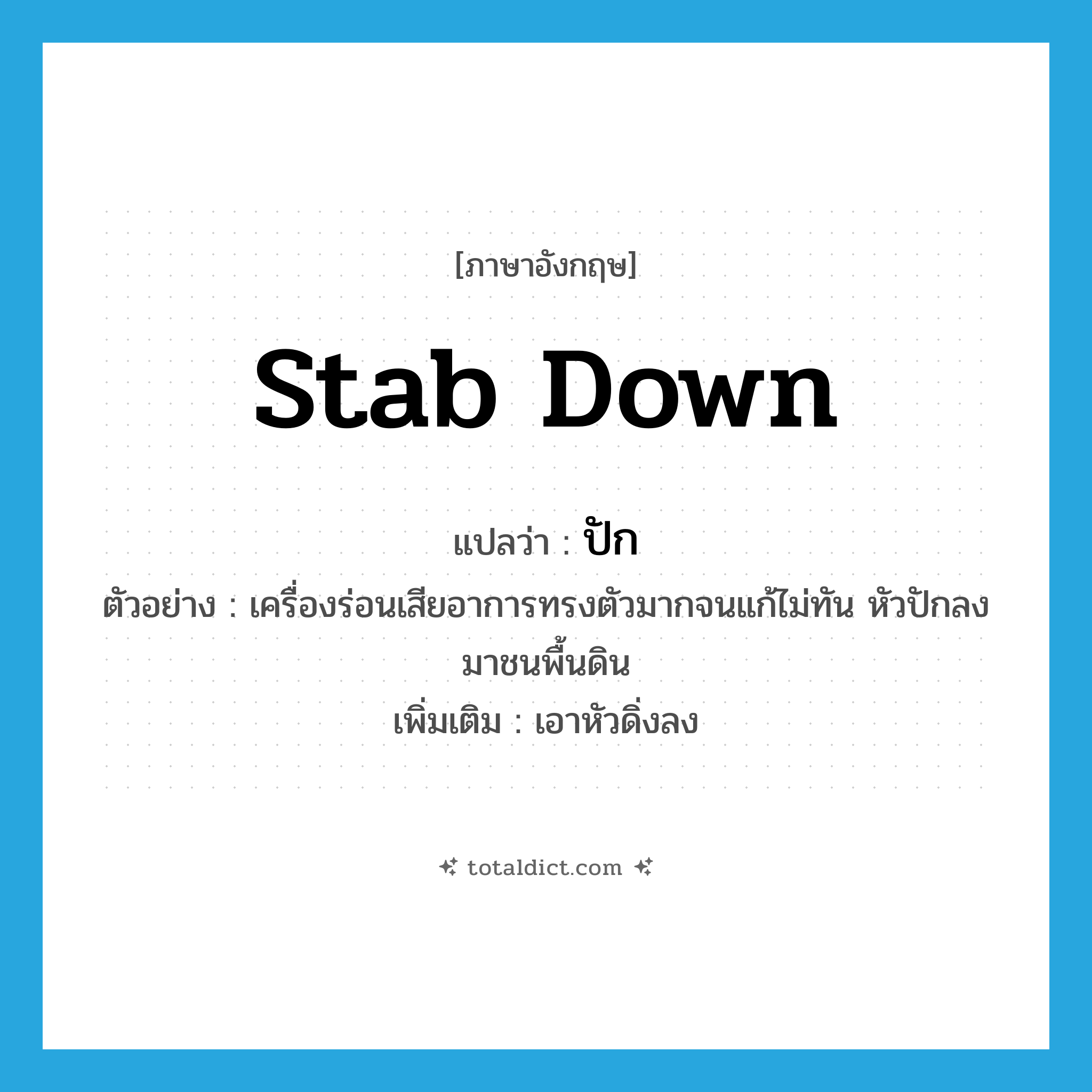 stab down แปลว่า?, คำศัพท์ภาษาอังกฤษ stab down แปลว่า ปัก ประเภท V ตัวอย่าง เครื่องร่อนเสียอาการทรงตัวมากจนแก้ไม่ทัน หัวปักลงมาชนพื้นดิน เพิ่มเติม เอาหัวดิ่งลง หมวด V
