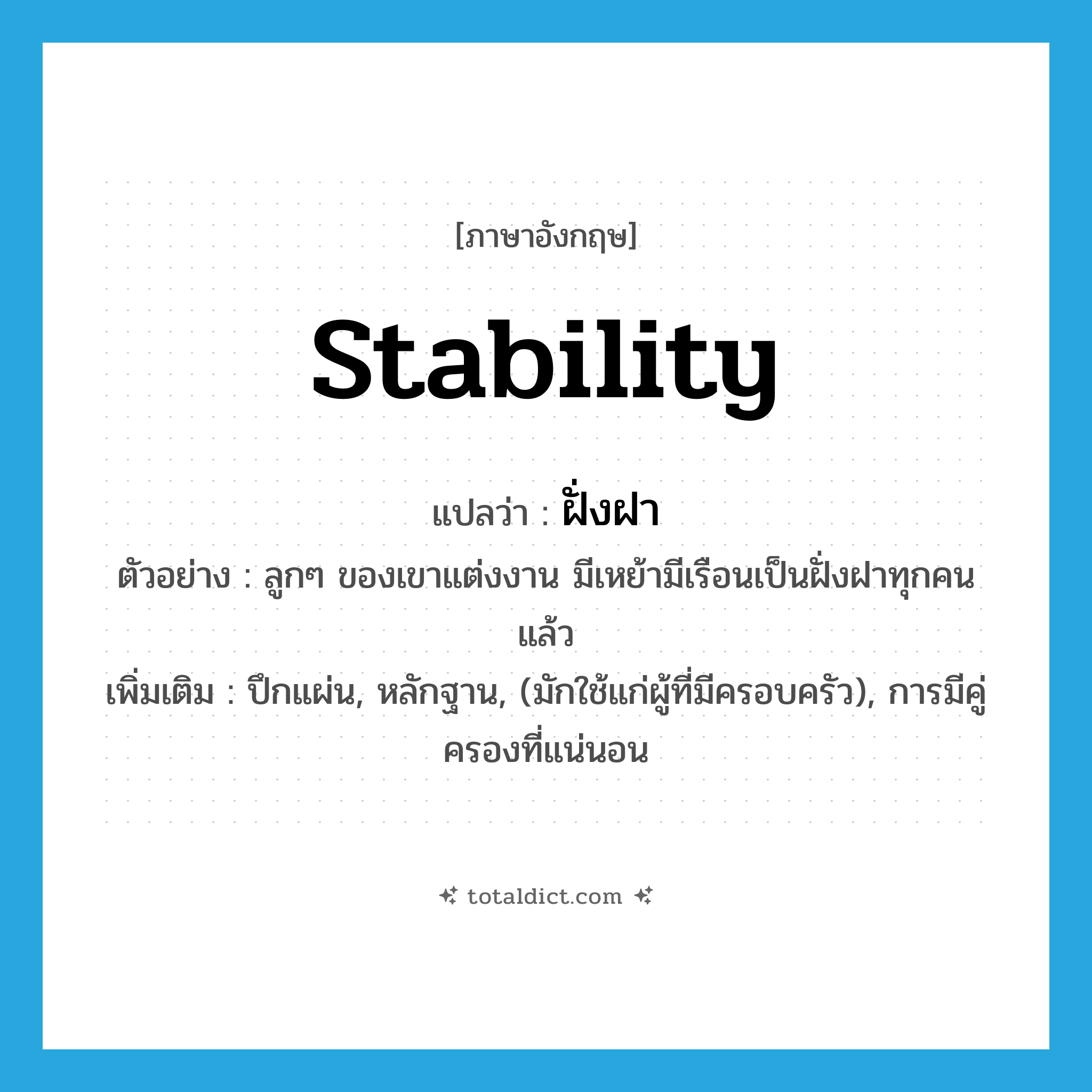 stability แปลว่า?, คำศัพท์ภาษาอังกฤษ stability แปลว่า ฝั่งฝา ประเภท N ตัวอย่าง ลูกๆ ของเขาแต่งงาน มีเหย้ามีเรือนเป็นฝั่งฝาทุกคนแล้ว เพิ่มเติม ปึกแผ่น, หลักฐาน, (มักใช้แก่ผู้ที่มีครอบครัว), การมีคู่ครองที่แน่นอน หมวด N