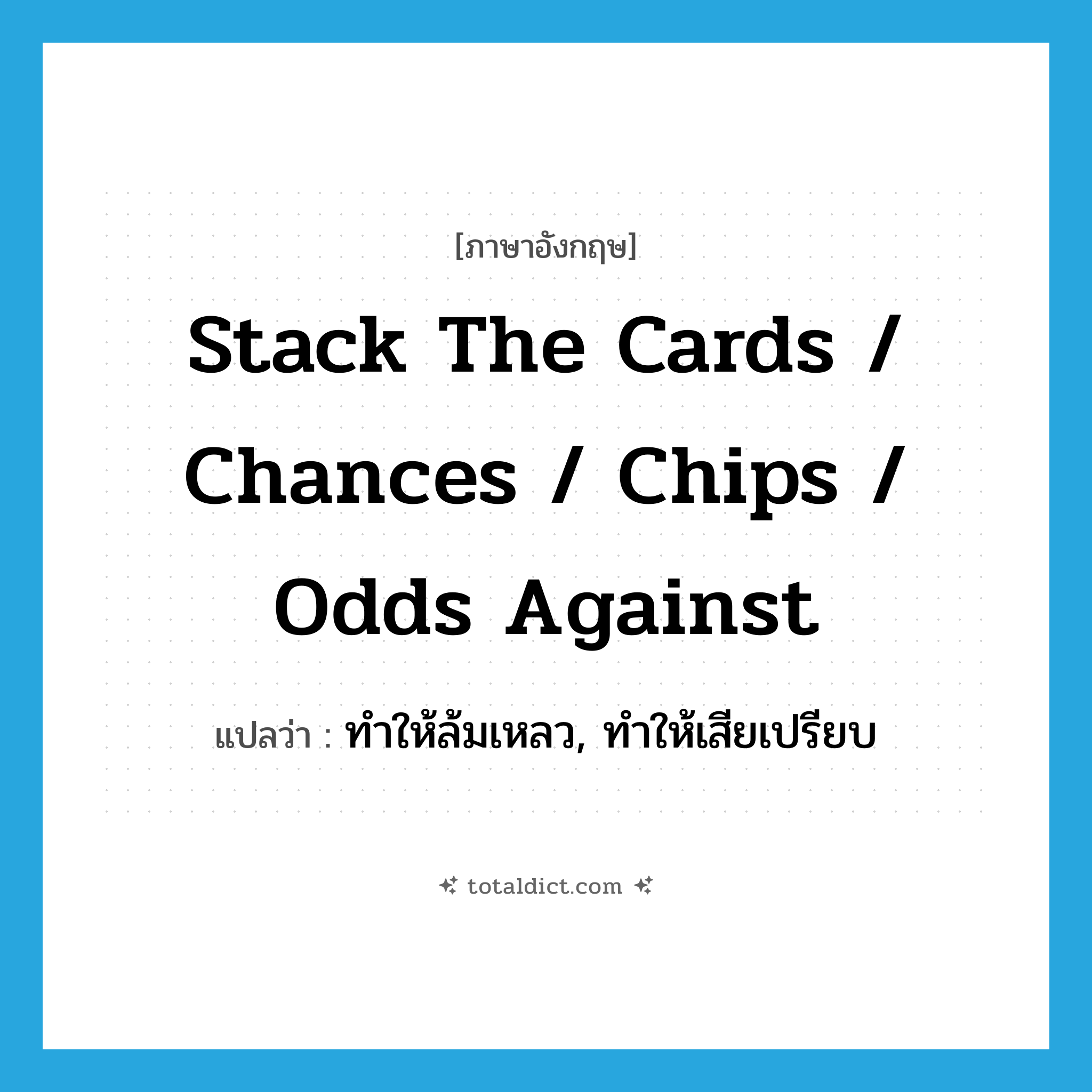 stack the cards / chances / chips / odds against แปลว่า?, คำศัพท์ภาษาอังกฤษ stack the cards / chances / chips / odds against แปลว่า ทำให้ล้มเหลว, ทำให้เสียเปรียบ ประเภท IDM หมวด IDM