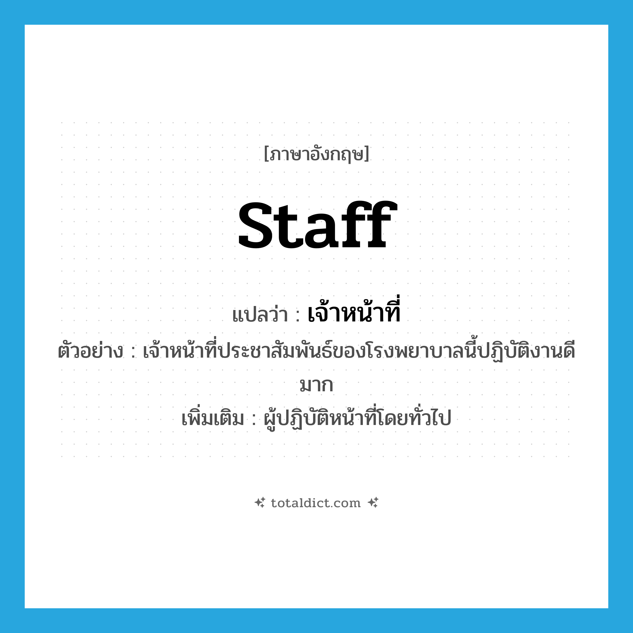 เจ้าหน้าที่ ภาษาอังกฤษ?, คำศัพท์ภาษาอังกฤษ เจ้าหน้าที่ แปลว่า staff ประเภท N ตัวอย่าง เจ้าหน้าที่ประชาสัมพันธ์ของโรงพยาบาลนี้ปฏิบัติงานดีมาก เพิ่มเติม ผู้ปฏิบัติหน้าที่โดยทั่วไป หมวด N