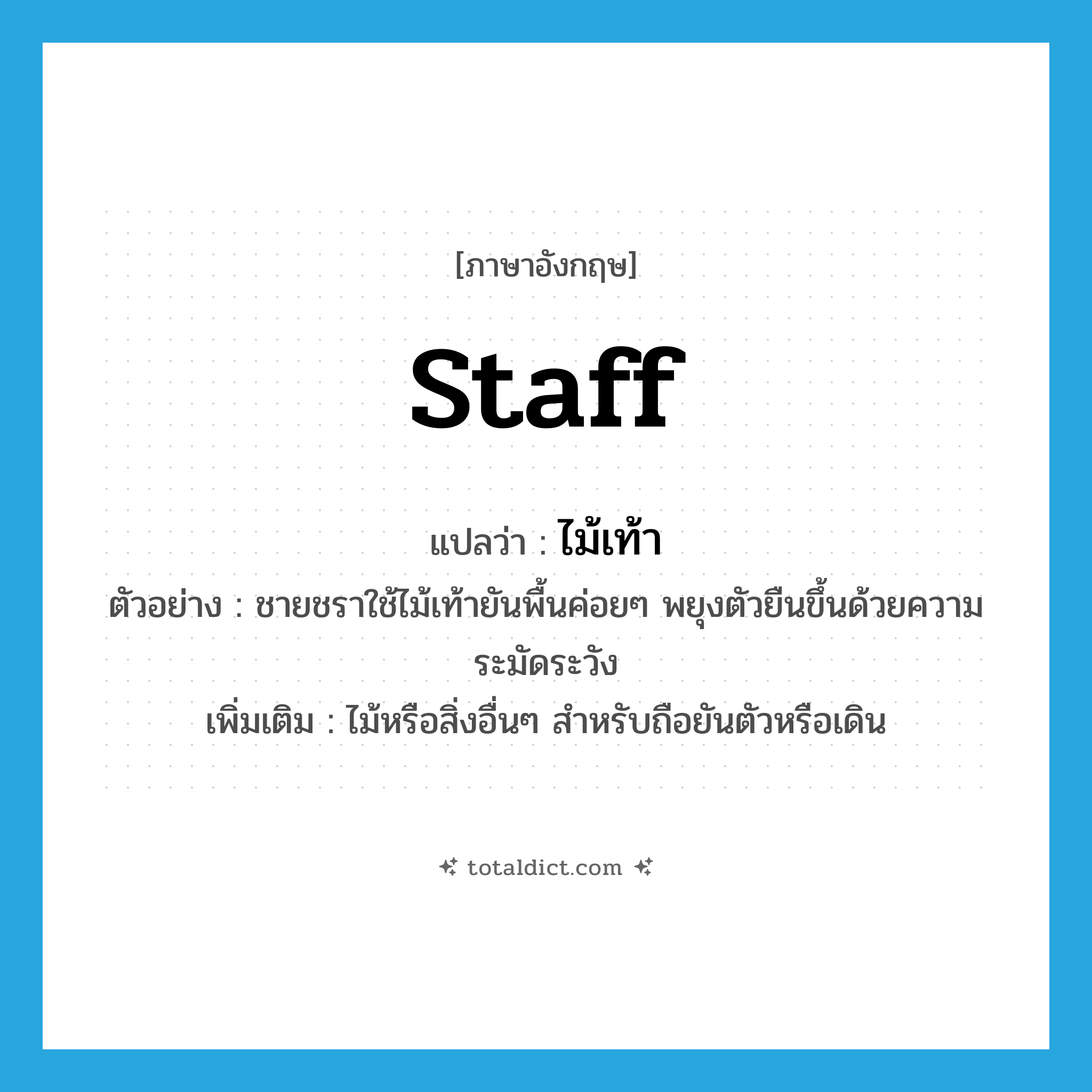 ไม้เท้า ภาษาอังกฤษ?, คำศัพท์ภาษาอังกฤษ ไม้เท้า แปลว่า staff ประเภท N ตัวอย่าง ชายชราใช้ไม้เท้ายันพื้นค่อยๆ พยุงตัวยืนขึ้นด้วยความระมัดระวัง เพิ่มเติม ไม้หรือสิ่งอื่นๆ สำหรับถือยันตัวหรือเดิน หมวด N