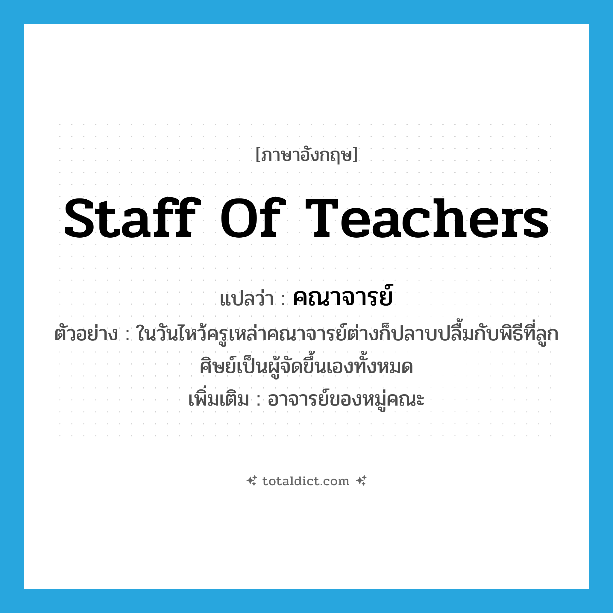 staff of teachers แปลว่า?, คำศัพท์ภาษาอังกฤษ staff of teachers แปลว่า คณาจารย์ ประเภท N ตัวอย่าง ในวันไหว้ครูเหล่าคณาจารย์ต่างก็ปลาบปลื้มกับพิธีที่ลูกศิษย์เป็นผู้จัดขึ้นเองทั้งหมด เพิ่มเติม อาจารย์ของหมู่คณะ หมวด N