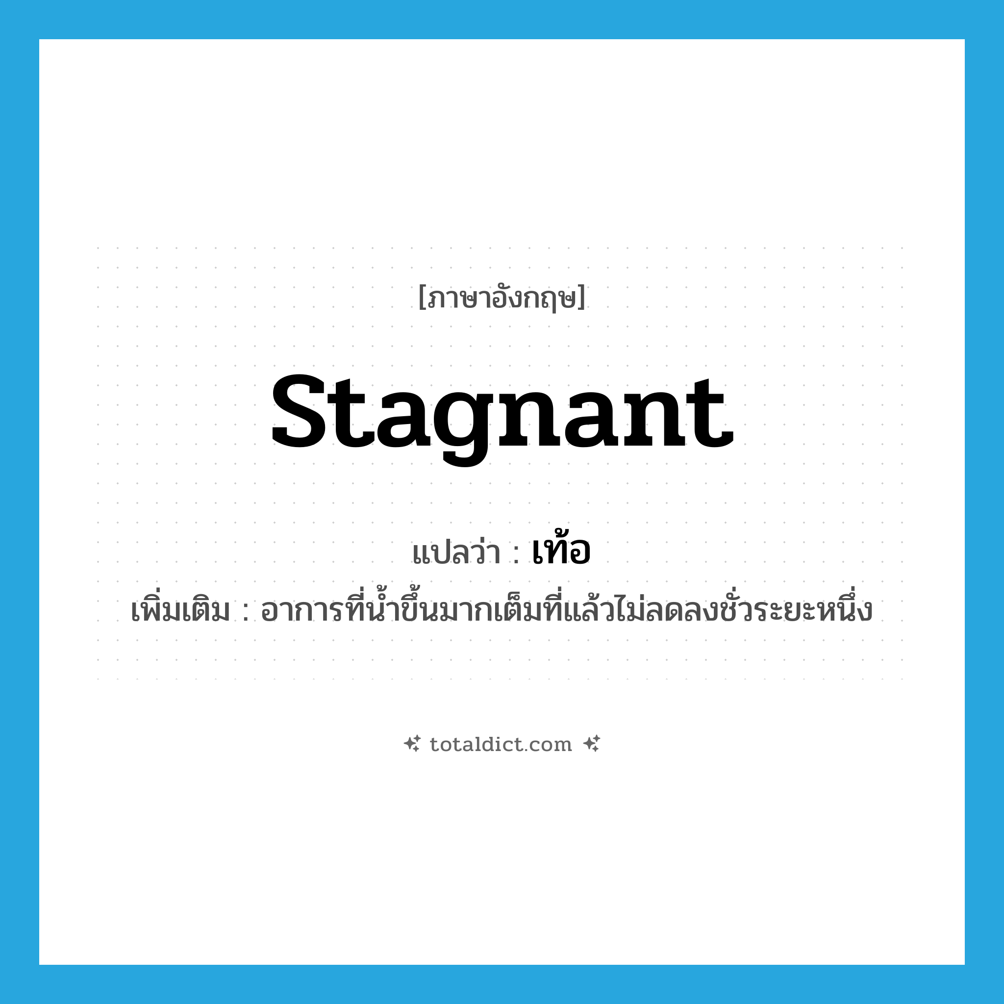 stagnant แปลว่า?, คำศัพท์ภาษาอังกฤษ stagnant แปลว่า เท้อ ประเภท ADJ เพิ่มเติม อาการที่น้ำขึ้นมากเต็มที่แล้วไม่ลดลงชั่วระยะหนึ่ง หมวด ADJ