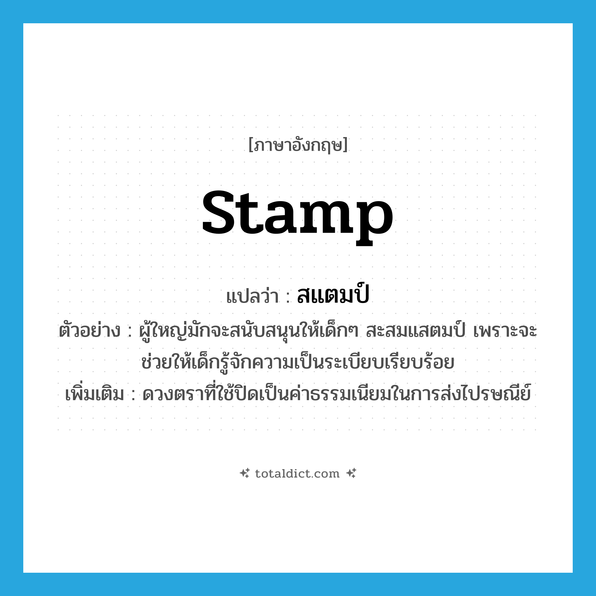 stamp แปลว่า?, คำศัพท์ภาษาอังกฤษ stamp แปลว่า สแตมป์ ประเภท N ตัวอย่าง ผู้ใหญ่มักจะสนับสนุนให้เด็กๆ สะสมแสตมป์ เพราะจะช่วยให้เด็กรู้จักความเป็นระเบียบเรียบร้อย เพิ่มเติม ดวงตราที่ใช้ปิดเป็นค่าธรรมเนียมในการส่งไปรษณีย์ หมวด N