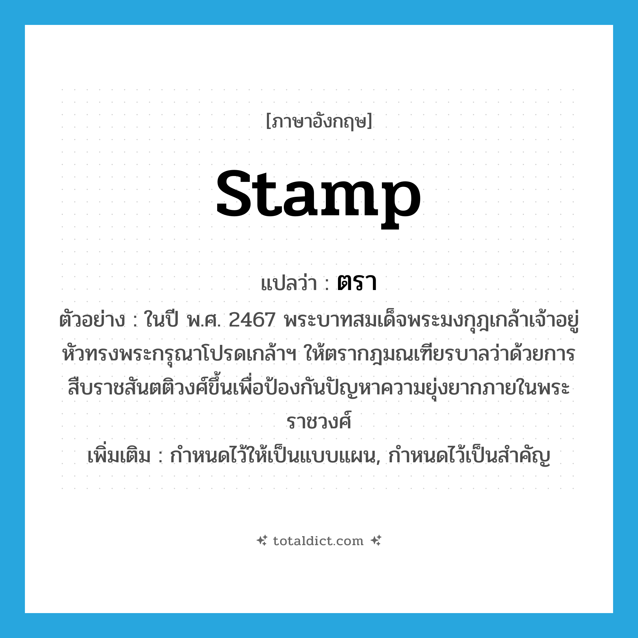 stamp แปลว่า?, คำศัพท์ภาษาอังกฤษ stamp แปลว่า ตรา ประเภท V ตัวอย่าง ในปี พ.ศ. 2467 พระบาทสมเด็จพระมงกุฎเกล้าเจ้าอยู่หัวทรงพระกรุณาโปรดเกล้าฯ ให้ตรากฎมณเฑียรบาลว่าด้วยการสืบราชสันตติวงศ์ขึ้นเพื่อป้องกันปัญหาความยุ่งยากภายในพระราชวงศ์ เพิ่มเติม กำหนดไว้ให้เป็นแบบแผน, กำหนดไว้เป็นสำคัญ หมวด V