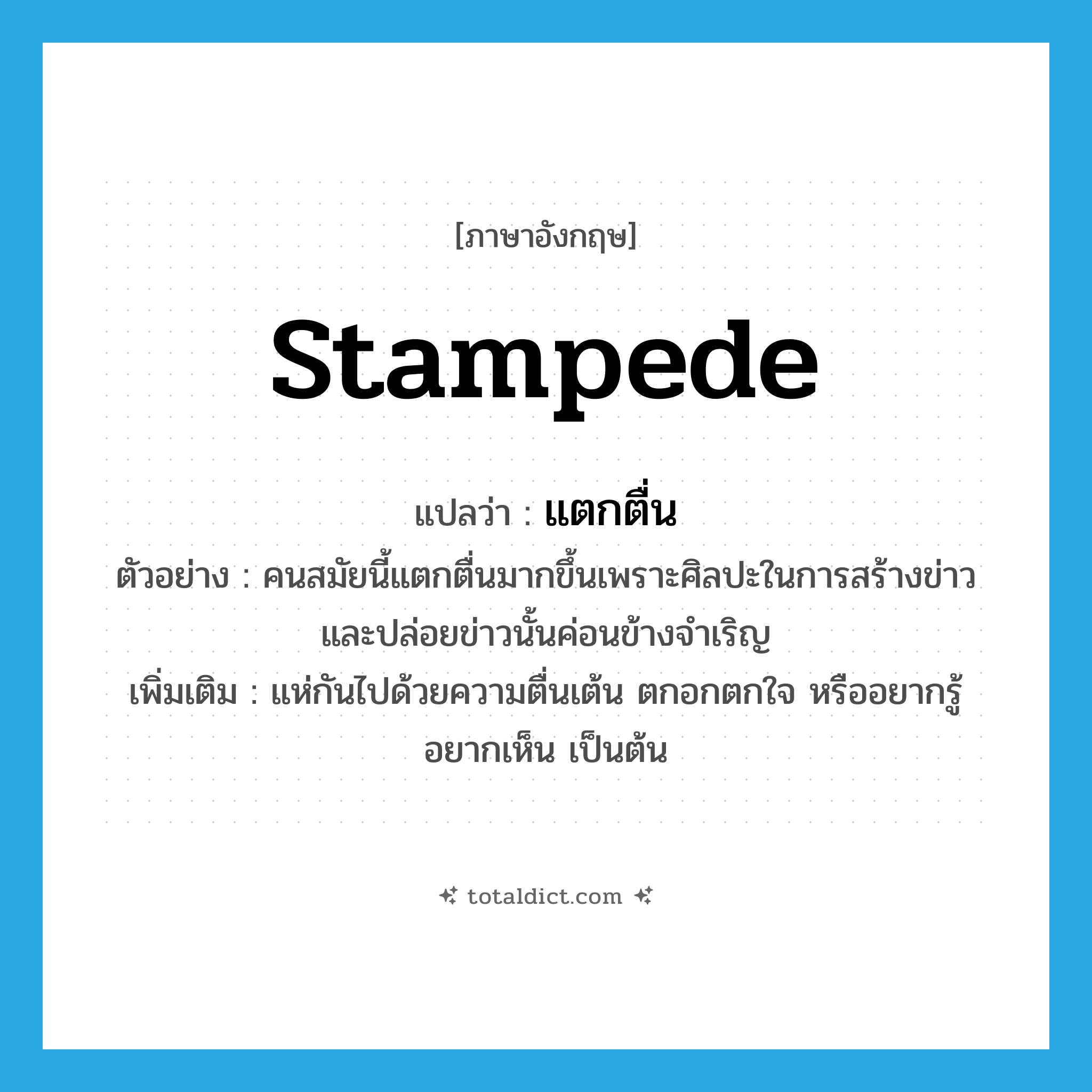 stampede แปลว่า?, คำศัพท์ภาษาอังกฤษ stampede แปลว่า แตกตื่น ประเภท V ตัวอย่าง คนสมัยนี้แตกตื่นมากขึ้นเพราะศิลปะในการสร้างข่าวและปล่อยข่าวนั้นค่อนข้างจำเริญ เพิ่มเติม แห่กันไปด้วยความตื่นเต้น ตกอกตกใจ หรืออยากรู้อยากเห็น เป็นต้น หมวด V