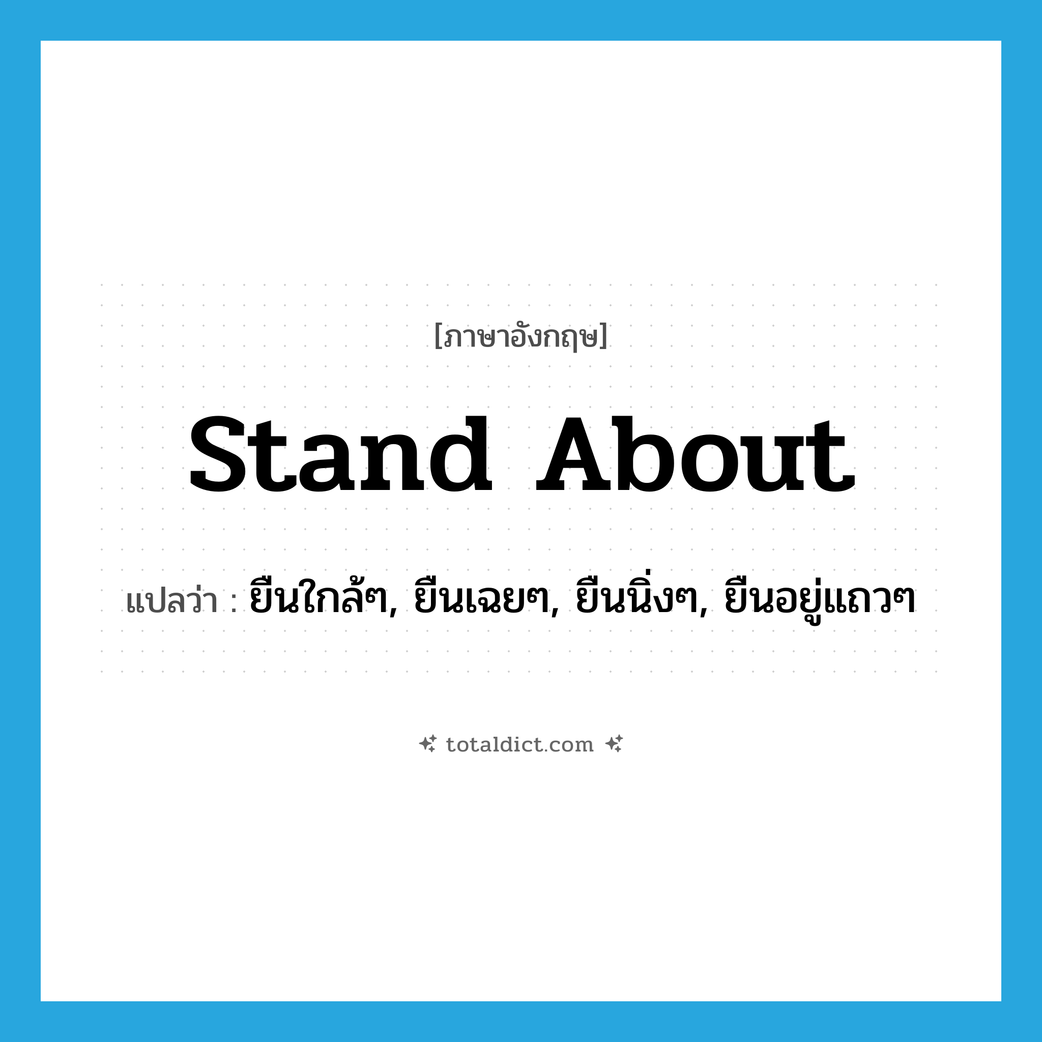 stand about แปลว่า?, คำศัพท์ภาษาอังกฤษ stand about แปลว่า ยืนใกล้ๆ, ยืนเฉยๆ, ยืนนิ่งๆ, ยืนอยู่แถวๆ ประเภท PHRV หมวด PHRV