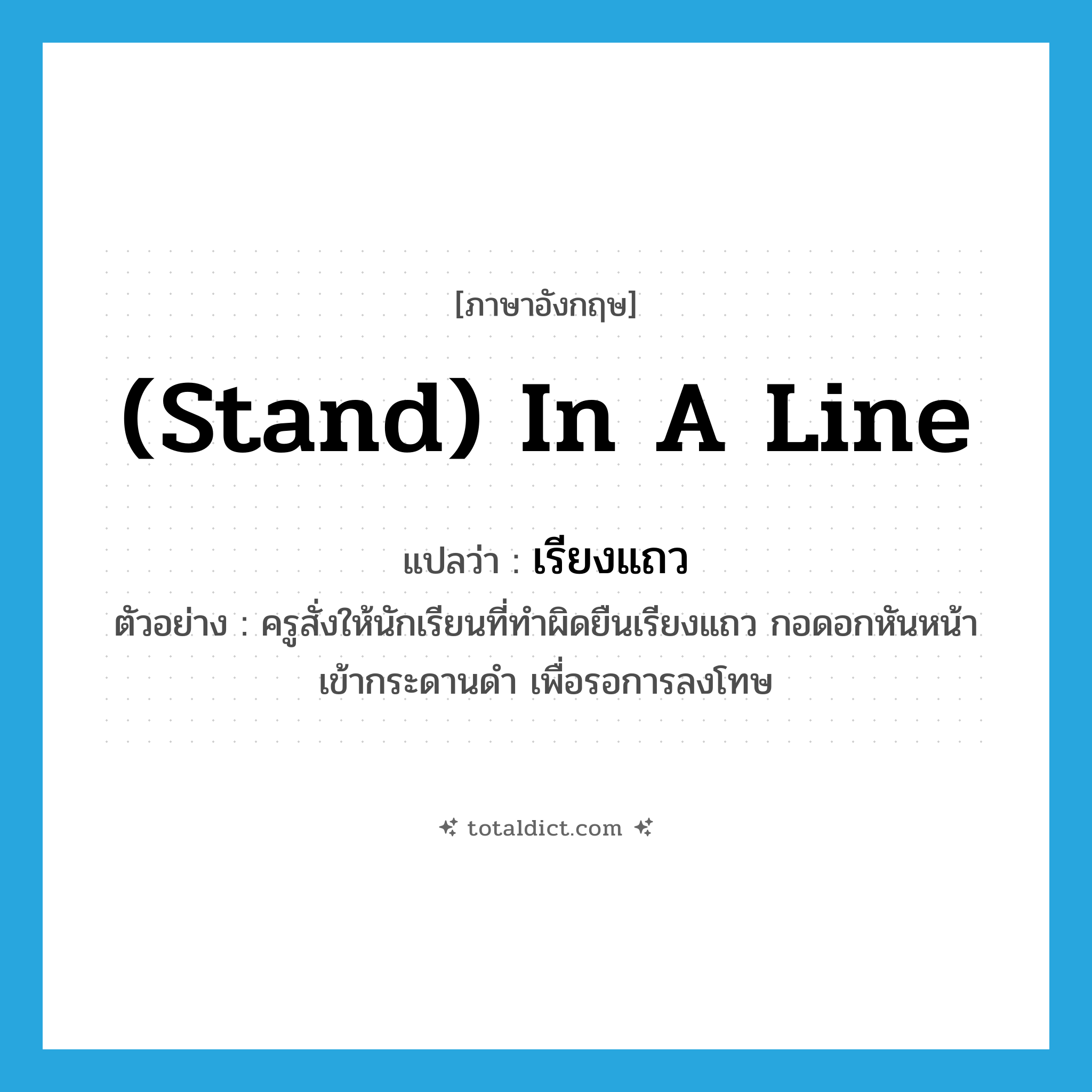 (stand) in a line แปลว่า?, คำศัพท์ภาษาอังกฤษ (stand) in a line แปลว่า เรียงแถว ประเภท ADV ตัวอย่าง ครูสั่งให้นักเรียนที่ทำผิดยืนเรียงแถว กอดอกหันหน้าเข้ากระดานดำ เพื่อรอการลงโทษ หมวด ADV