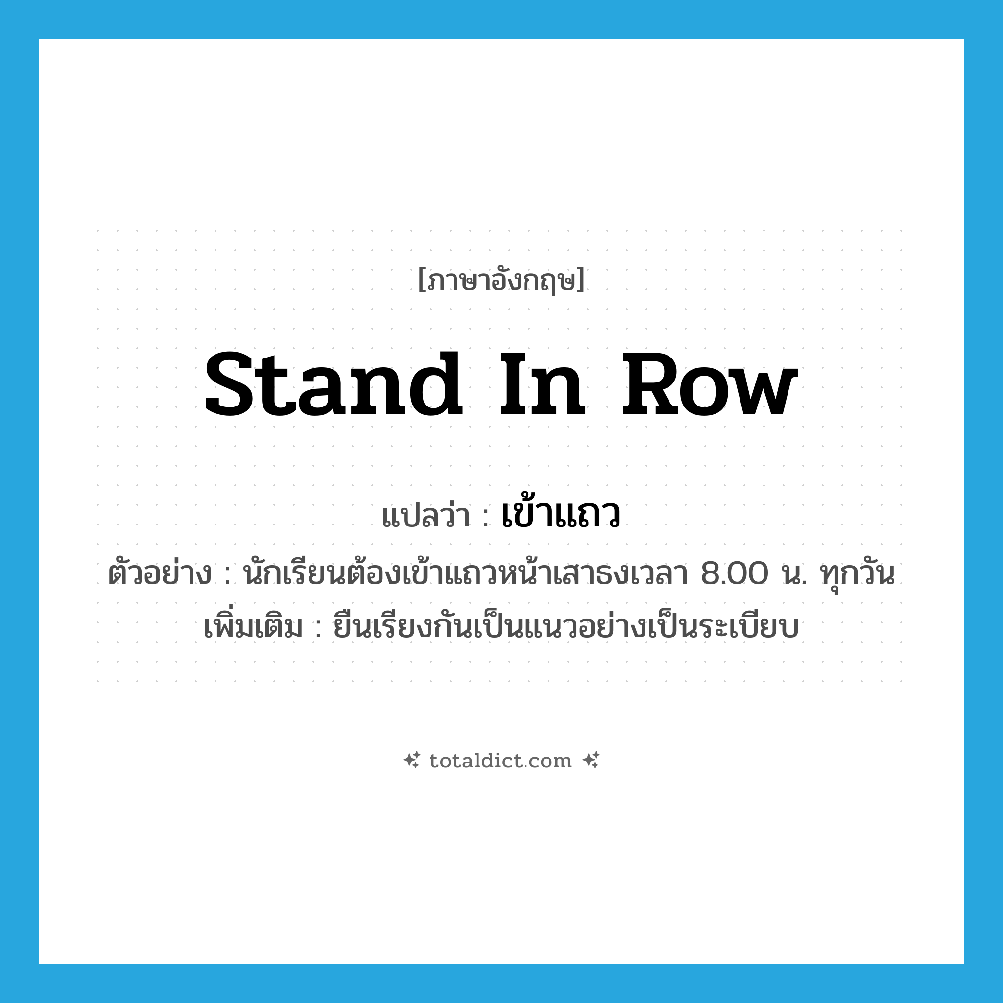 stand in row แปลว่า?, คำศัพท์ภาษาอังกฤษ stand in row แปลว่า เข้าแถว ประเภท V ตัวอย่าง นักเรียนต้องเข้าแถวหน้าเสาธงเวลา 8.00 น. ทุกวัน เพิ่มเติม ยืนเรียงกันเป็นแนวอย่างเป็นระเบียบ หมวด V