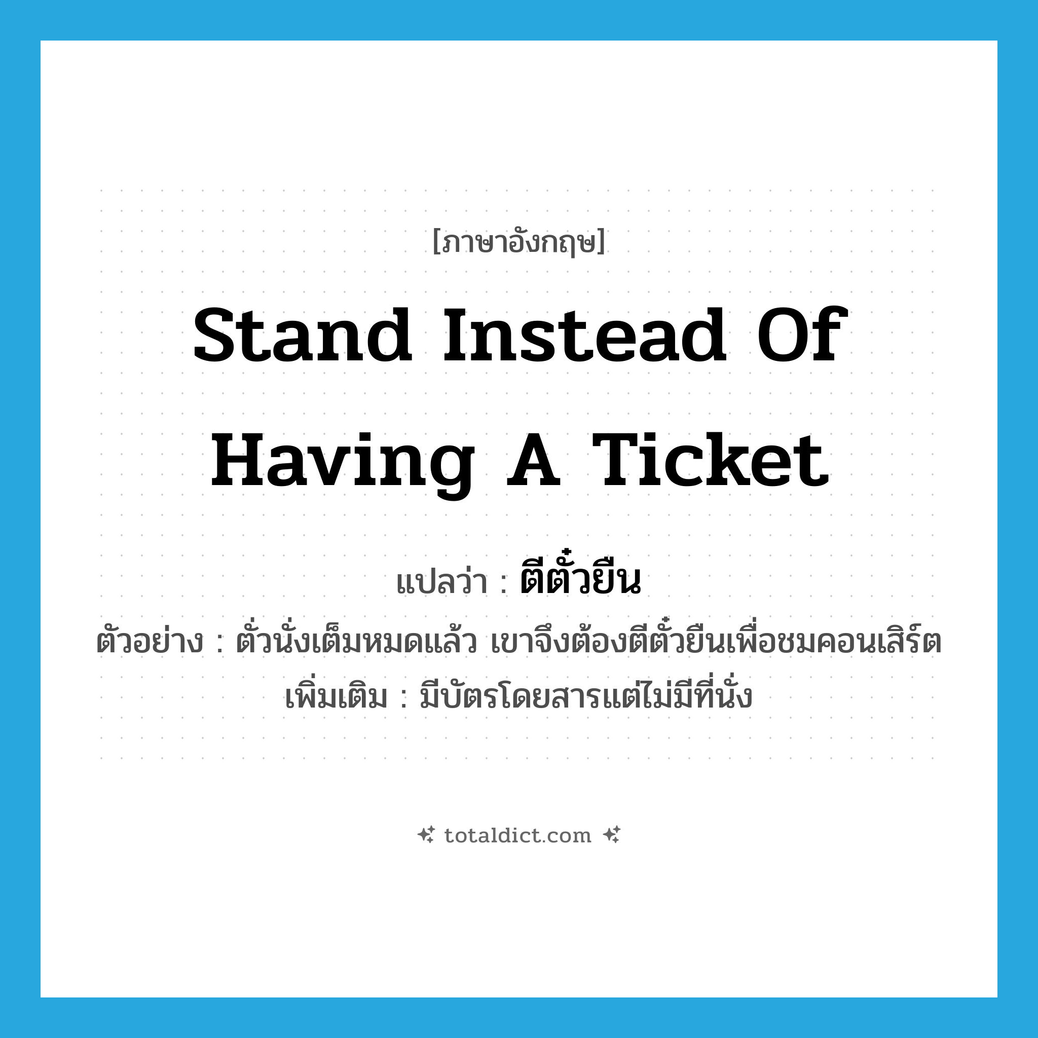 stand instead of having a ticket แปลว่า?, คำศัพท์ภาษาอังกฤษ stand instead of having a ticket แปลว่า ตีตั๋วยืน ประเภท V ตัวอย่าง ตั่วนั่งเต็มหมดแล้ว เขาจึงต้องตีตั๋วยืนเพื่อชมคอนเสิร์ต เพิ่มเติม มีบัตรโดยสารแต่ไม่มีที่นั่ง หมวด V
